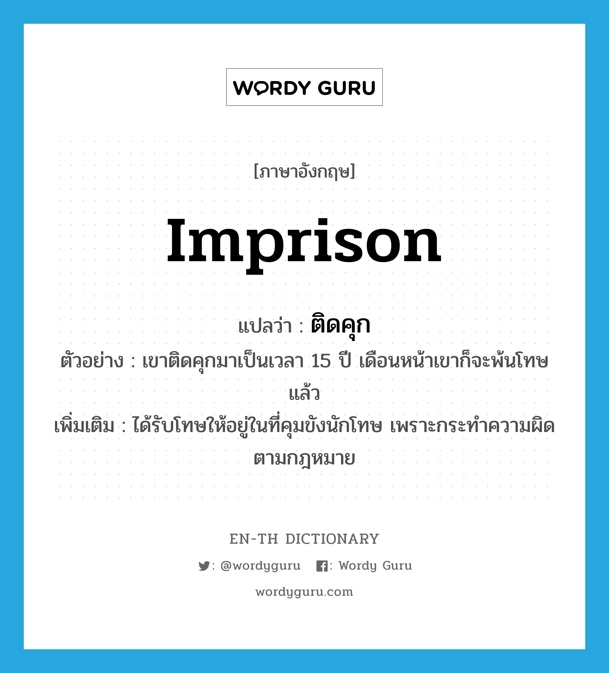 imprison แปลว่า?, คำศัพท์ภาษาอังกฤษ imprison แปลว่า ติดคุก ประเภท V ตัวอย่าง เขาติดคุกมาเป็นเวลา 15 ปี เดือนหน้าเขาก็จะพ้นโทษแล้ว เพิ่มเติม ได้รับโทษให้อยู่ในที่คุมขังนักโทษ เพราะกระทำความผิดตามกฎหมาย หมวด V