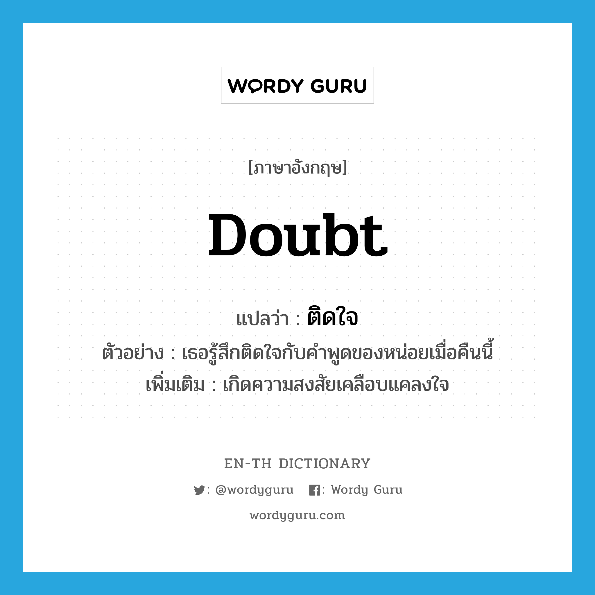 doubt แปลว่า?, คำศัพท์ภาษาอังกฤษ doubt แปลว่า ติดใจ ประเภท V ตัวอย่าง เธอรู้สึกติดใจกับคำพูดของหน่อยเมื่อคืนนี้ เพิ่มเติม เกิดความสงสัยเคลือบแคลงใจ หมวด V