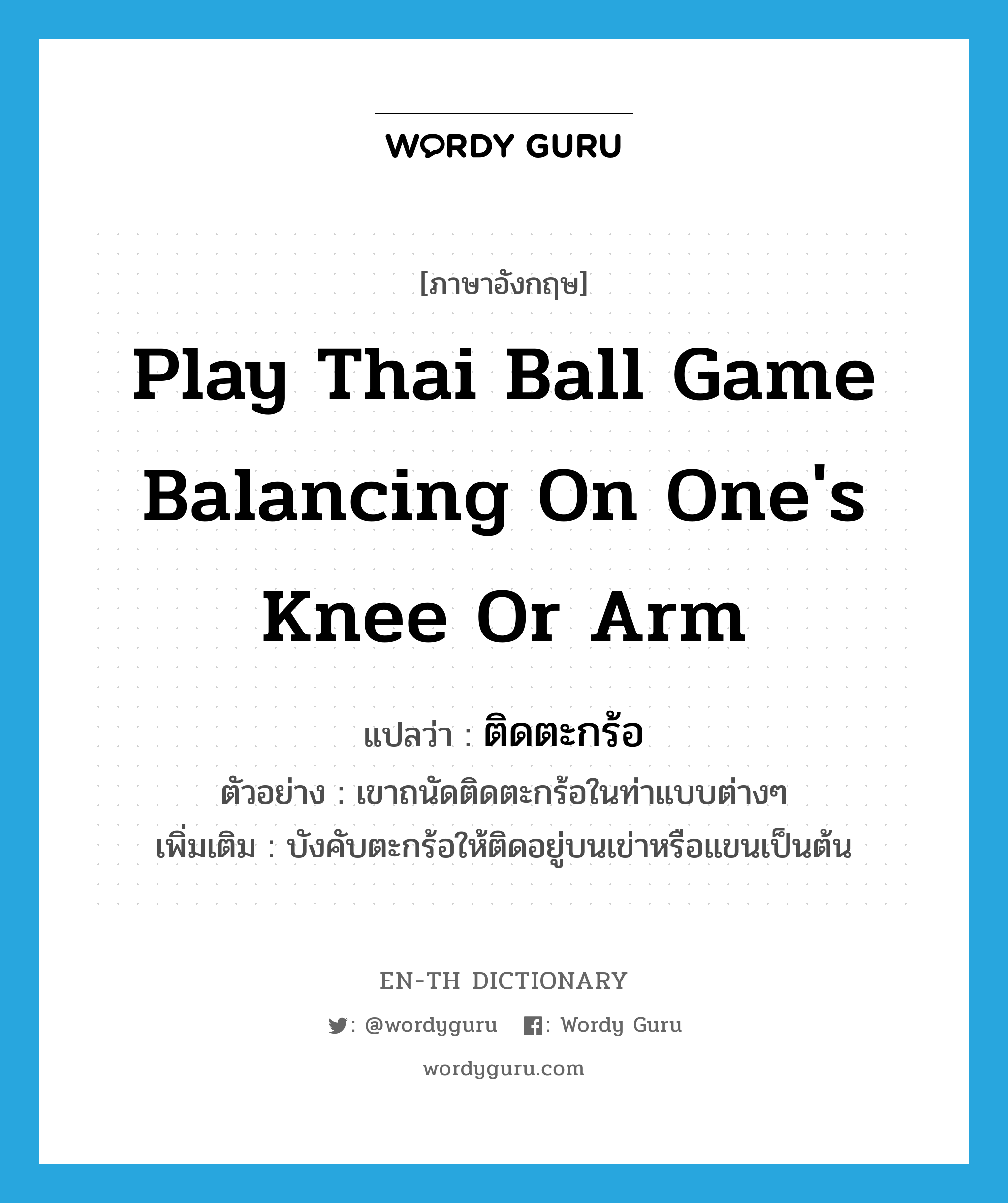 play Thai ball game balancing on one&#39;s knee or arm แปลว่า?, คำศัพท์ภาษาอังกฤษ play Thai ball game balancing on one&#39;s knee or arm แปลว่า ติดตะกร้อ ประเภท V ตัวอย่าง เขาถนัดติดตะกร้อในท่าแบบต่างๆ เพิ่มเติม บังคับตะกร้อให้ติดอยู่บนเข่าหรือแขนเป็นต้น หมวด V