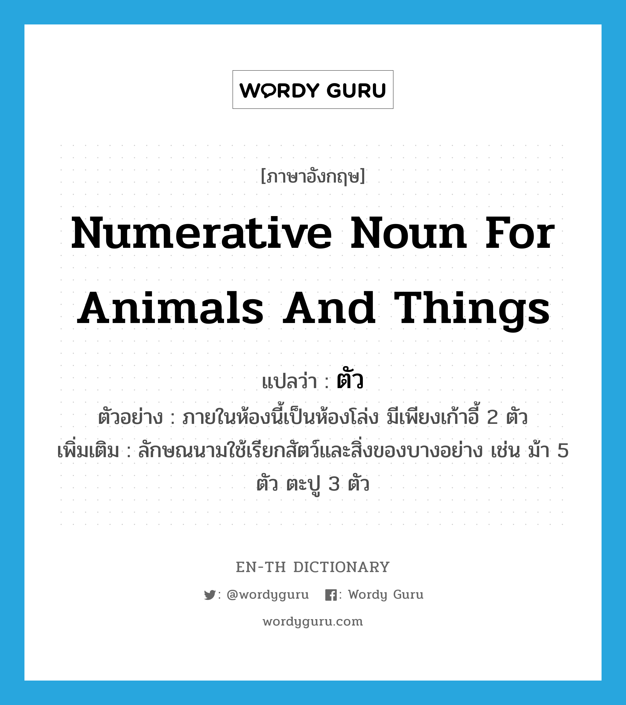 numerative noun for animals and things แปลว่า?, คำศัพท์ภาษาอังกฤษ numerative noun for animals and things แปลว่า ตัว ประเภท CLAS ตัวอย่าง ภายในห้องนี้เป็นห้องโล่ง มีเพียงเก้าอี้ 2 ตัว เพิ่มเติม ลักษณนามใช้เรียกสัตว์และสิ่งของบางอย่าง เช่น ม้า 5 ตัว ตะปู 3 ตัว หมวด CLAS