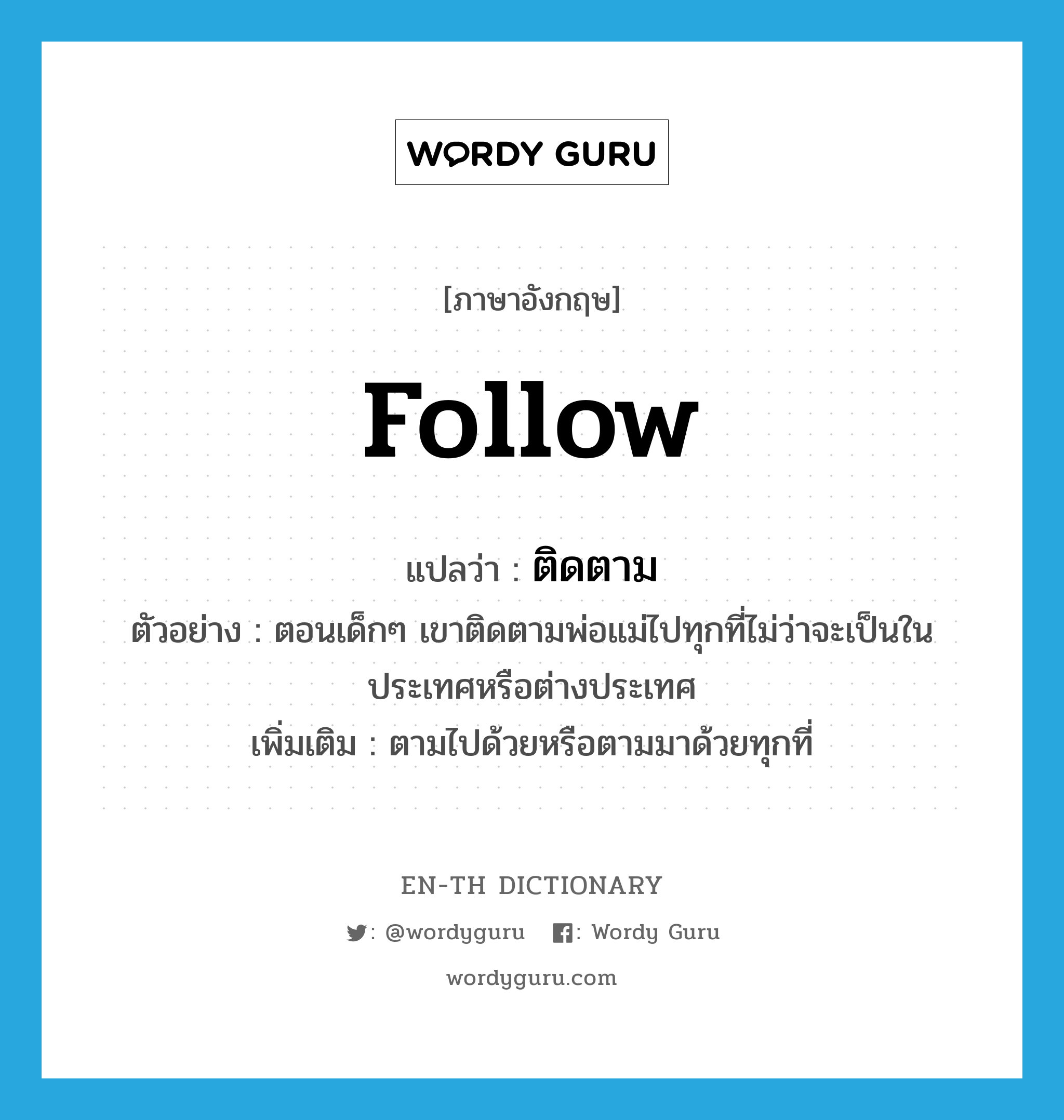 follow แปลว่า?, คำศัพท์ภาษาอังกฤษ follow แปลว่า ติดตาม ประเภท V ตัวอย่าง ตอนเด็กๆ เขาติดตามพ่อแม่ไปทุกที่ไม่ว่าจะเป็นในประเทศหรือต่างประเทศ เพิ่มเติม ตามไปด้วยหรือตามมาด้วยทุกที่ หมวด V