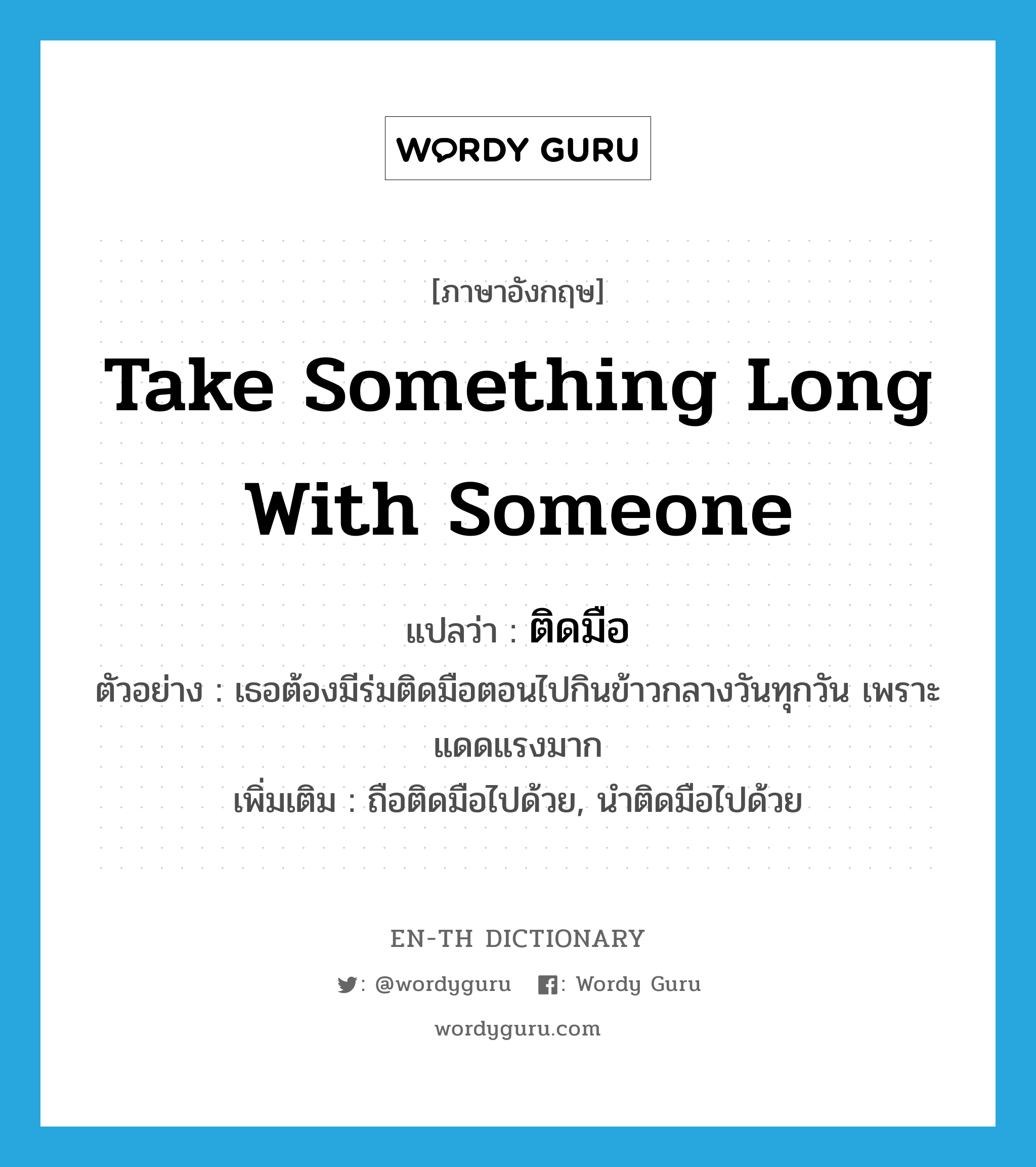 take something long with someone แปลว่า?, คำศัพท์ภาษาอังกฤษ take something long with someone แปลว่า ติดมือ ประเภท V ตัวอย่าง เธอต้องมีร่มติดมือตอนไปกินข้าวกลางวันทุกวัน เพราะแดดแรงมาก เพิ่มเติม ถือติดมือไปด้วย, นำติดมือไปด้วย หมวด V