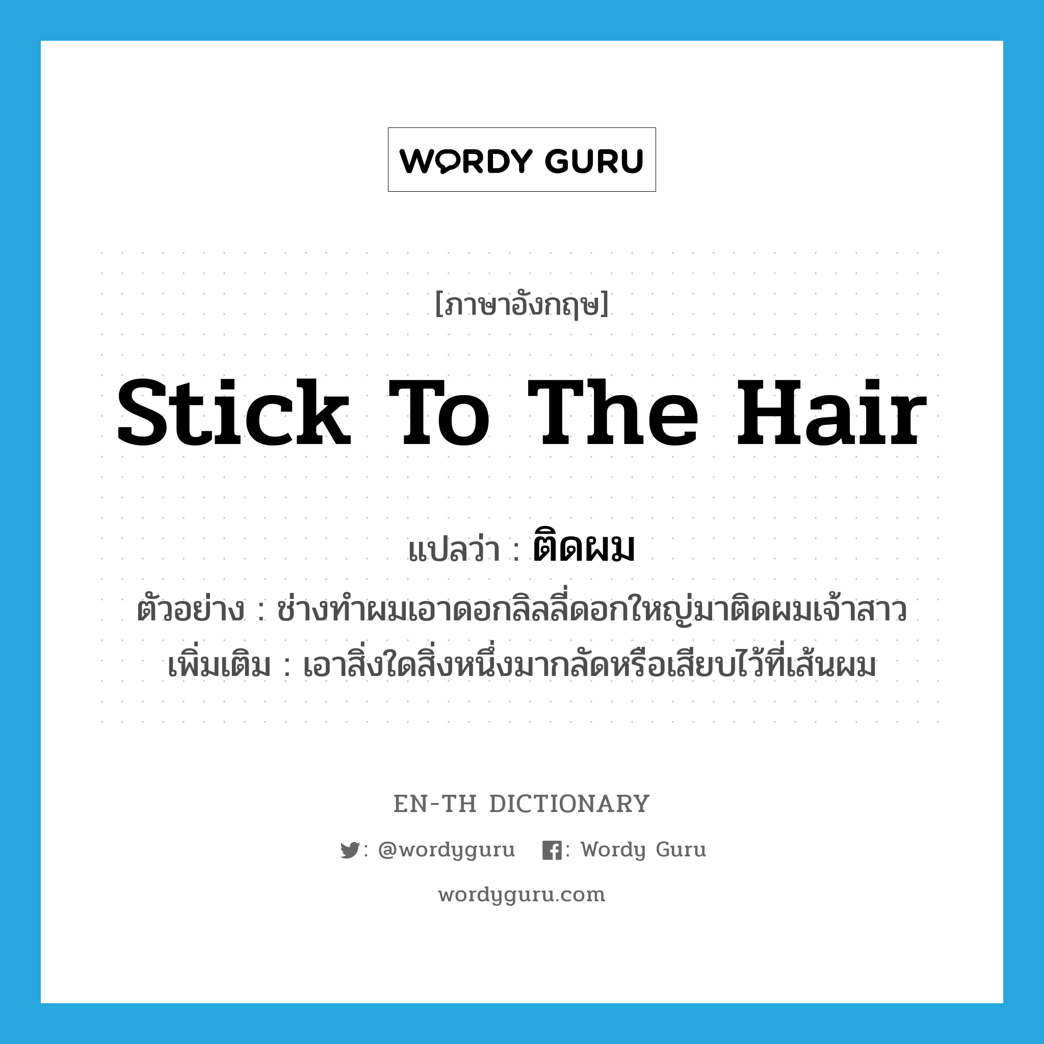 stick to the hair แปลว่า?, คำศัพท์ภาษาอังกฤษ stick to the hair แปลว่า ติดผม ประเภท V ตัวอย่าง ช่างทำผมเอาดอกลิลลี่ดอกใหญ่มาติดผมเจ้าสาว เพิ่มเติม เอาสิ่งใดสิ่งหนึ่งมากลัดหรือเสียบไว้ที่เส้นผม หมวด V