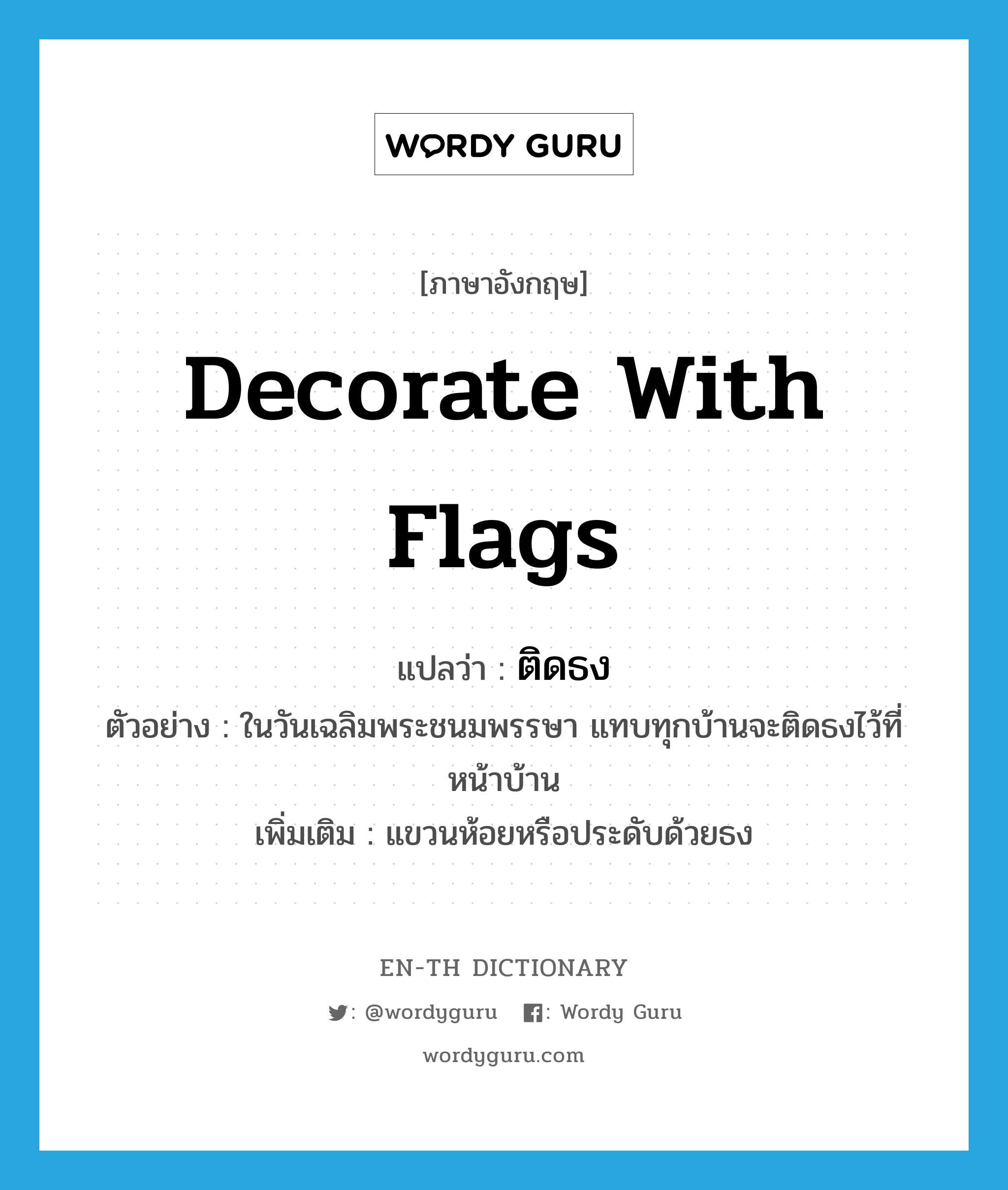 decorate with flags แปลว่า?, คำศัพท์ภาษาอังกฤษ decorate with flags แปลว่า ติดธง ประเภท V ตัวอย่าง ในวันเฉลิมพระชนมพรรษา แทบทุกบ้านจะติดธงไว้ที่หน้าบ้าน เพิ่มเติม แขวนห้อยหรือประดับด้วยธง หมวด V