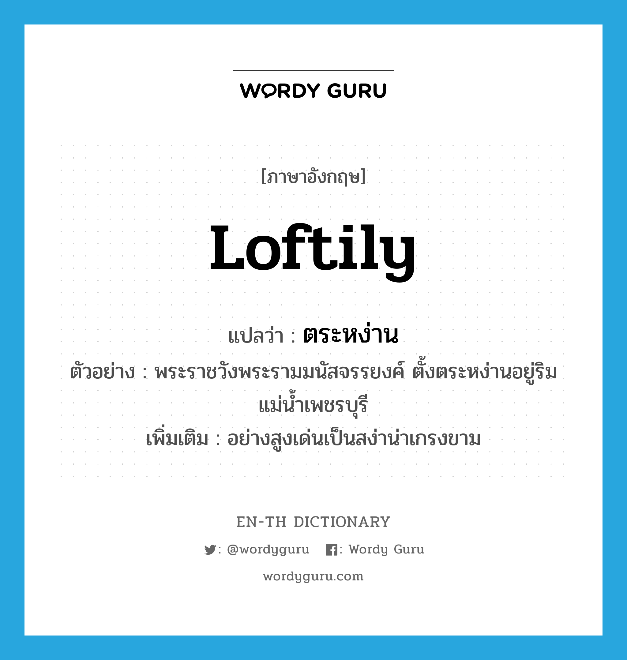 loftily แปลว่า?, คำศัพท์ภาษาอังกฤษ loftily แปลว่า ตระหง่าน ประเภท ADV ตัวอย่าง พระราชวังพระรามมนัสจรรยงค์ ตั้งตระหง่านอยู่ริมแม่น้ำเพชรบุรี เพิ่มเติม อย่างสูงเด่นเป็นสง่าน่าเกรงขาม หมวด ADV