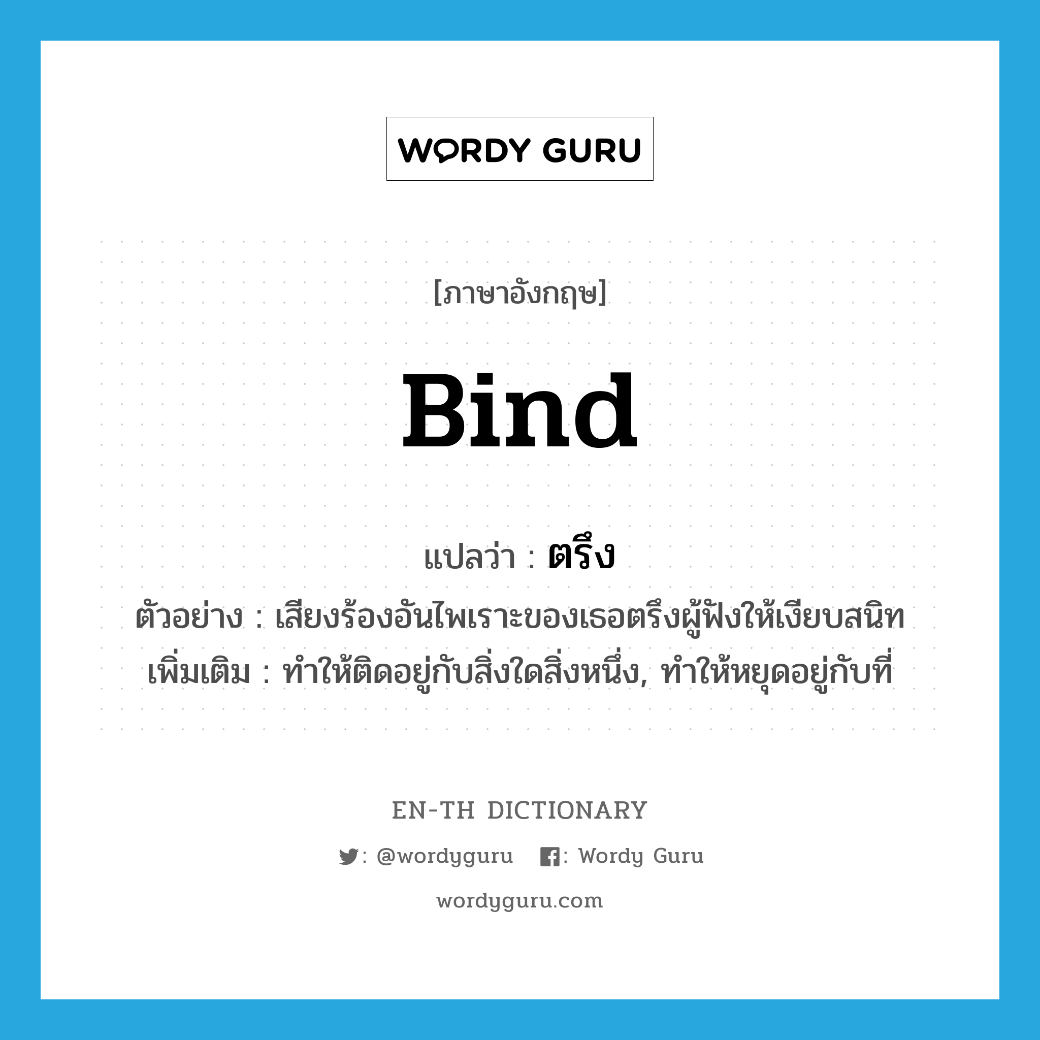 bind แปลว่า?, คำศัพท์ภาษาอังกฤษ bind แปลว่า ตรึง ประเภท V ตัวอย่าง เสียงร้องอันไพเราะของเธอตรึงผู้ฟังให้เงียบสนิท เพิ่มเติม ทำให้ติดอยู่กับสิ่งใดสิ่งหนึ่ง, ทำให้หยุดอยู่กับที่ หมวด V