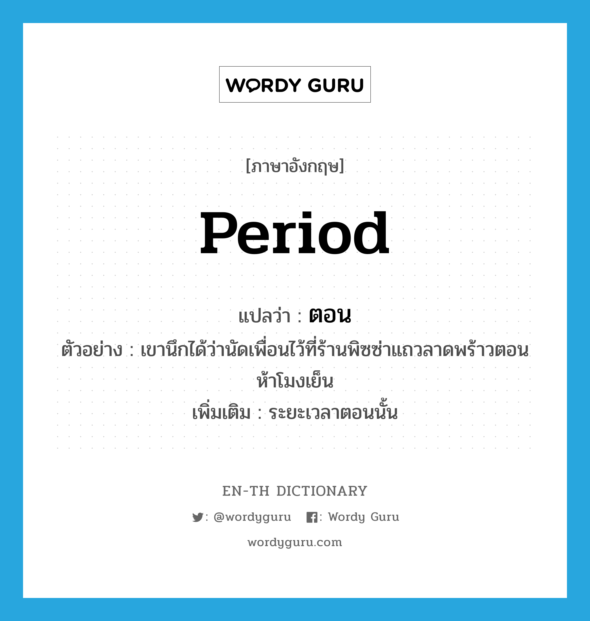 period แปลว่า?, คำศัพท์ภาษาอังกฤษ period แปลว่า ตอน ประเภท PREP ตัวอย่าง เขานึกได้ว่านัดเพื่อนไว้ที่ร้านพิซซ่าแถวลาดพร้าวตอนห้าโมงเย็น เพิ่มเติม ระยะเวลาตอนนั้น หมวด PREP