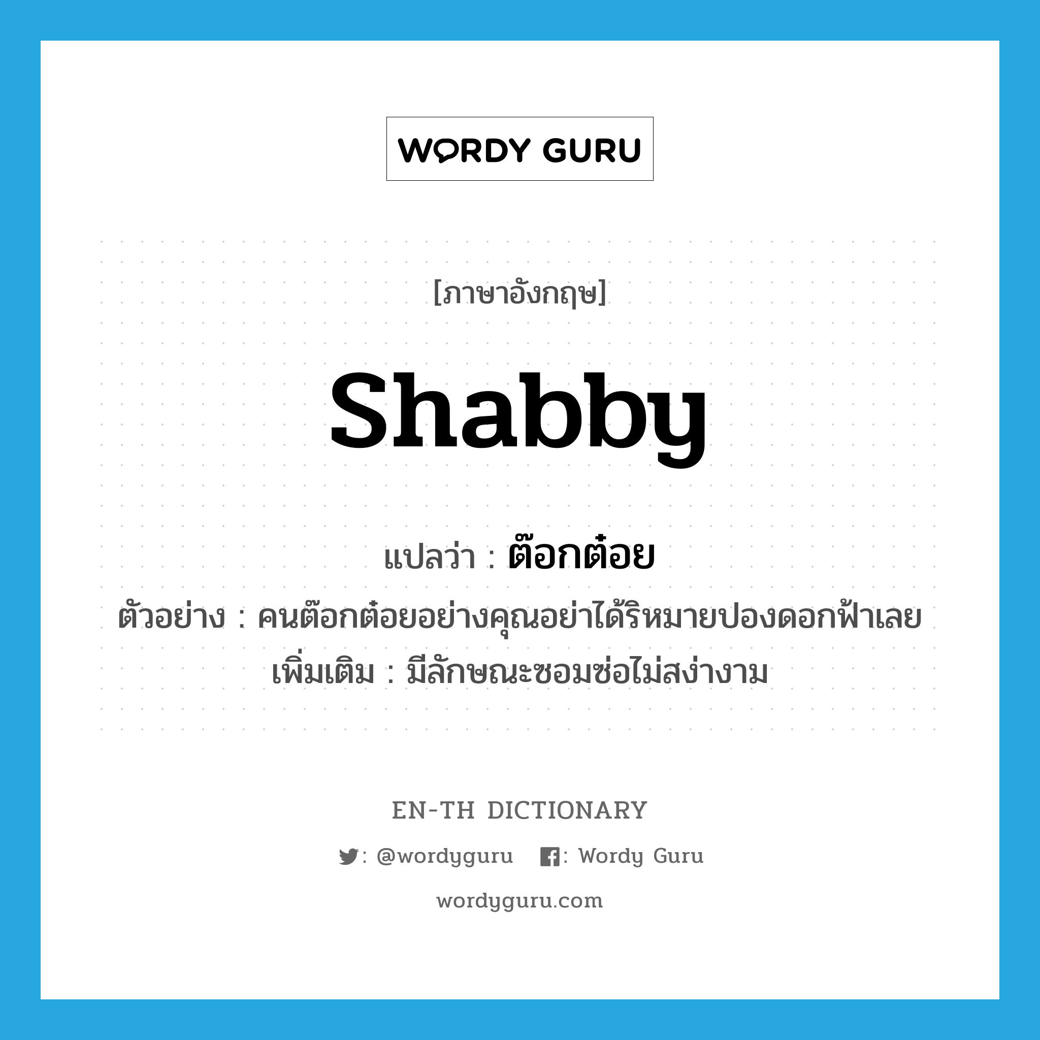 shabby แปลว่า?, คำศัพท์ภาษาอังกฤษ shabby แปลว่า ต๊อกต๋อย ประเภท ADJ ตัวอย่าง คนต๊อกต๋อยอย่างคุณอย่าได้ริหมายปองดอกฟ้าเลย เพิ่มเติม มีลักษณะซอมซ่อไม่สง่างาม หมวด ADJ