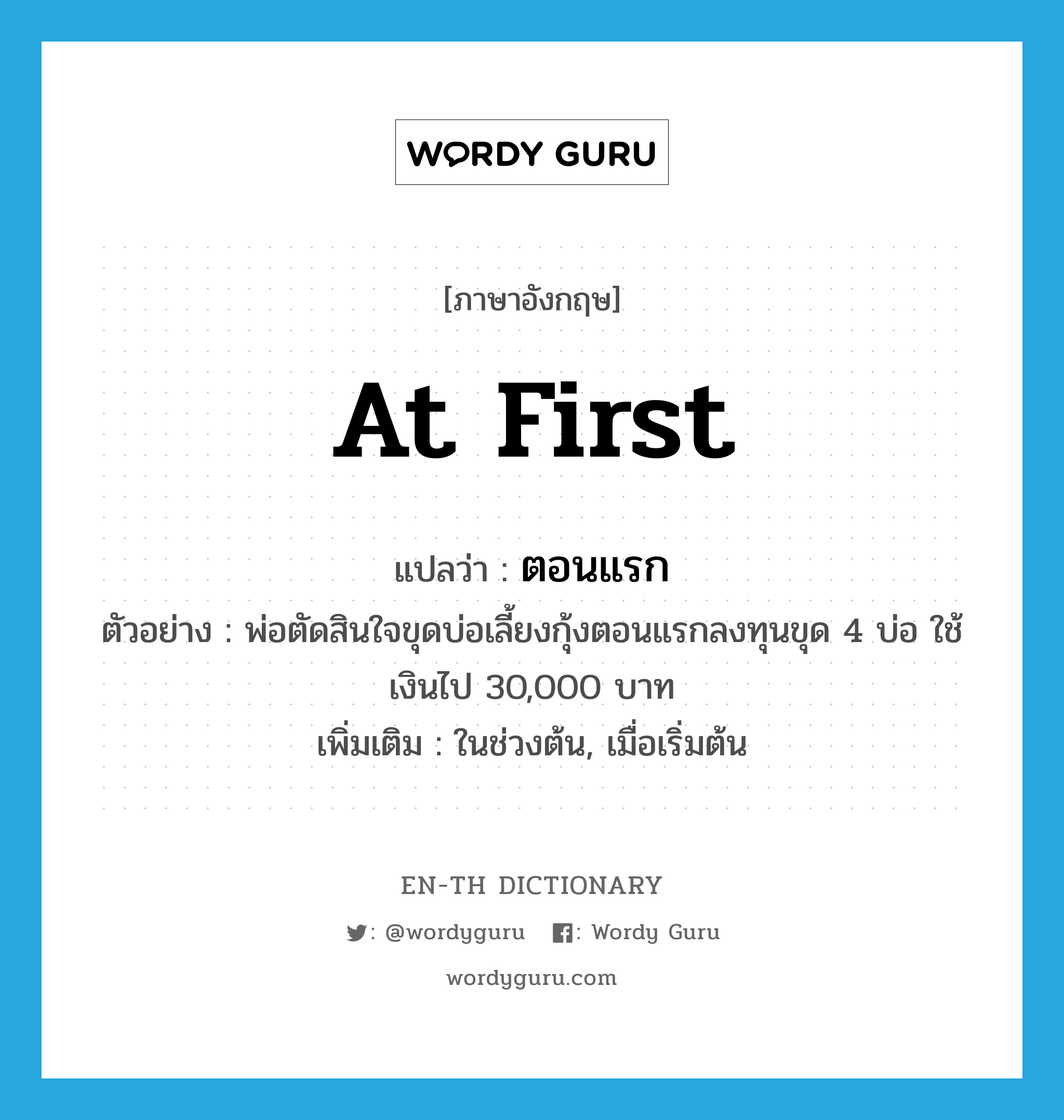 at first แปลว่า?, คำศัพท์ภาษาอังกฤษ at first แปลว่า ตอนแรก ประเภท ADV ตัวอย่าง พ่อตัดสินใจขุดบ่อเลี้ยงกุ้งตอนแรกลงทุนขุด 4 บ่อ ใช้เงินไป 30,000 บาท เพิ่มเติม ในช่วงต้น, เมื่อเริ่มต้น หมวด ADV