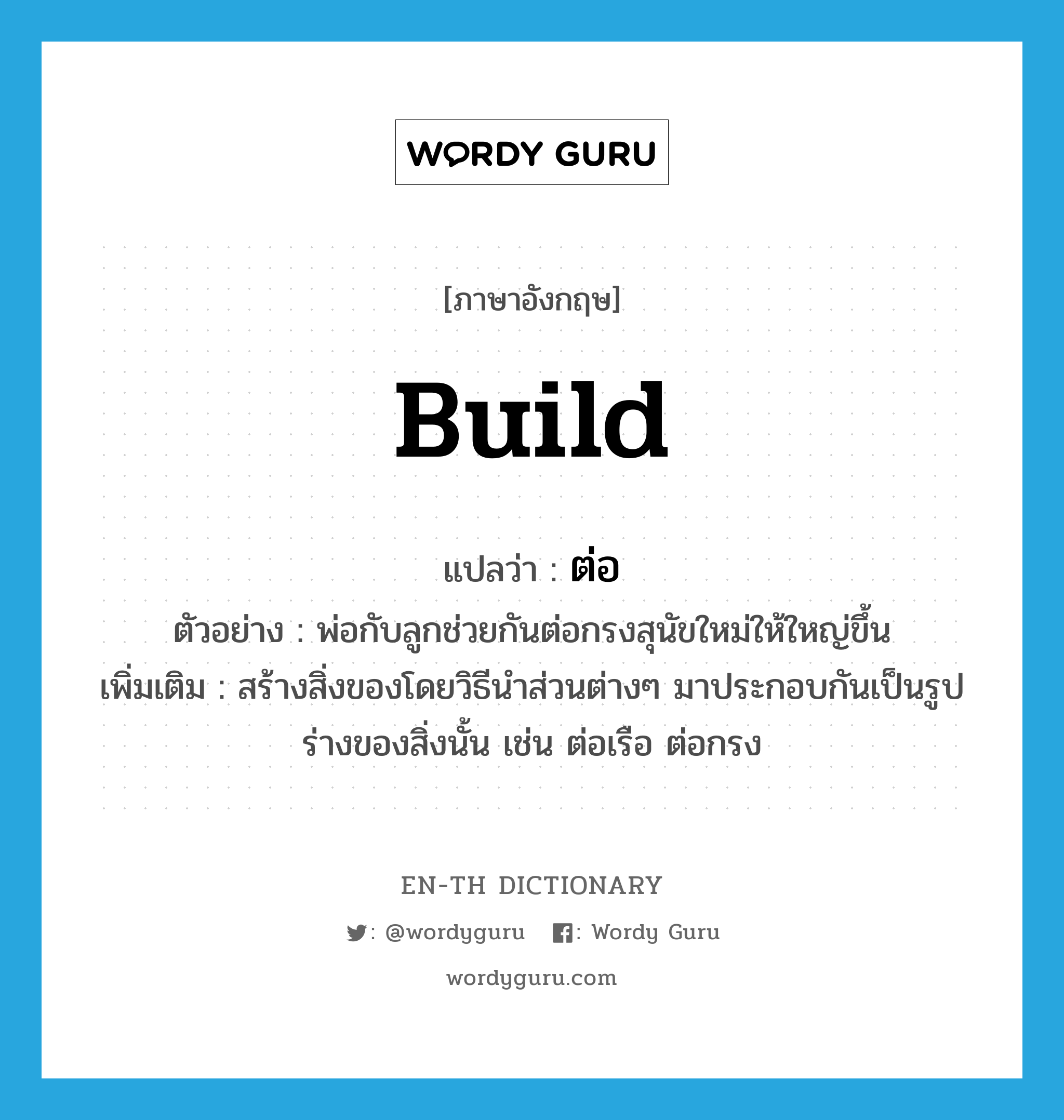 build แปลว่า?, คำศัพท์ภาษาอังกฤษ build แปลว่า ต่อ ประเภท V ตัวอย่าง พ่อกับลูกช่วยกันต่อกรงสุนัขใหม่ให้ใหญ่ขึ้น เพิ่มเติม สร้างสิ่งของโดยวิธีนำส่วนต่างๆ มาประกอบกันเป็นรูปร่างของสิ่งนั้น เช่น ต่อเรือ ต่อกรง หมวด V