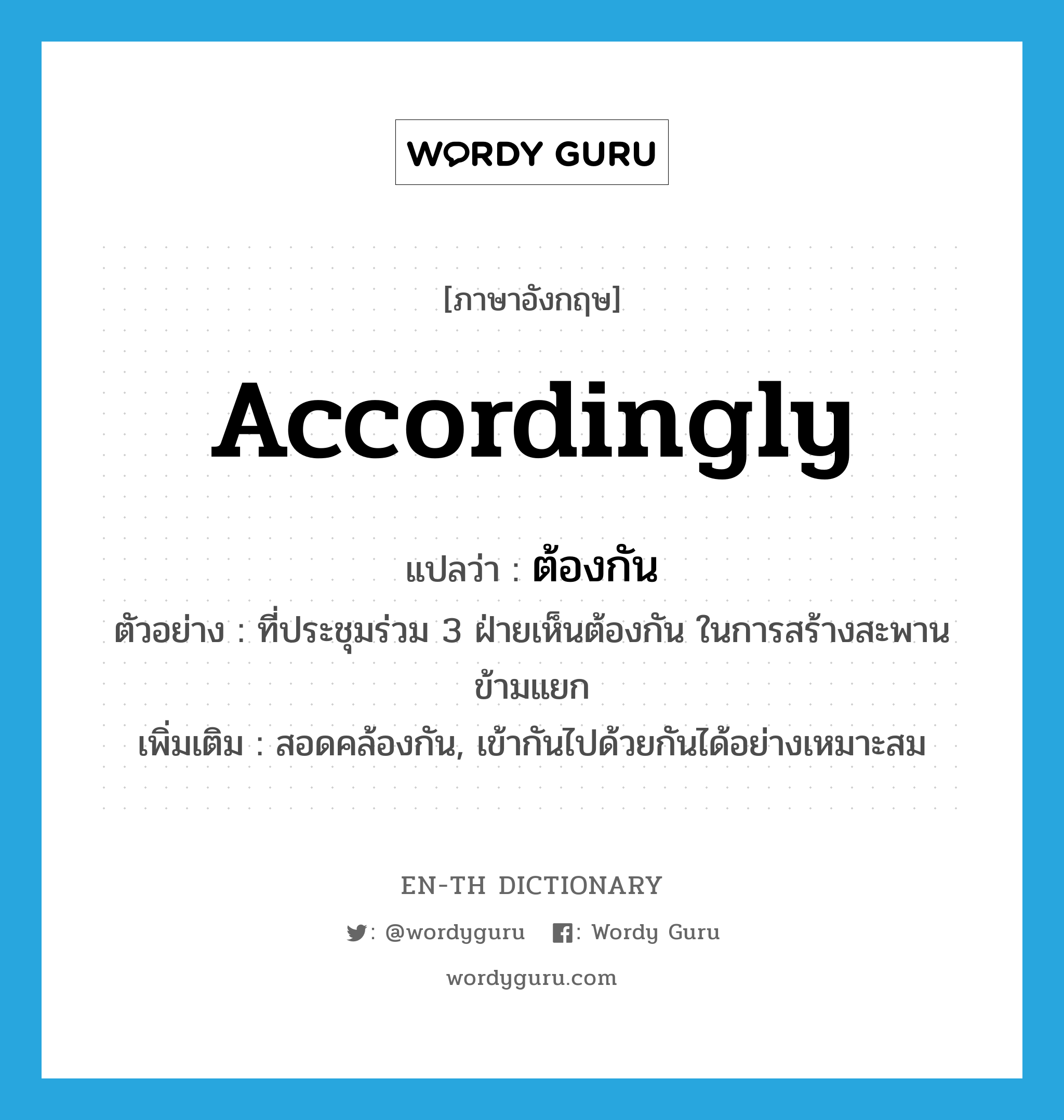 accordingly แปลว่า?, คำศัพท์ภาษาอังกฤษ accordingly แปลว่า ต้องกัน ประเภท ADV ตัวอย่าง ที่ประชุมร่วม 3 ฝ่ายเห็นต้องกัน ในการสร้างสะพานข้ามแยก เพิ่มเติม สอดคล้องกัน, เข้ากันไปด้วยกันได้อย่างเหมาะสม หมวด ADV