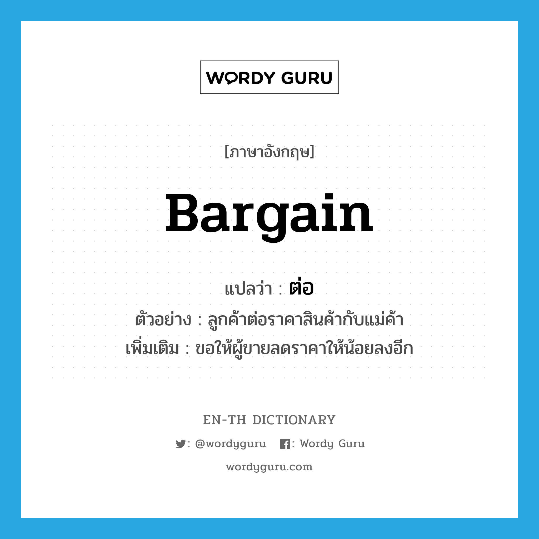 bargain แปลว่า?, คำศัพท์ภาษาอังกฤษ bargain แปลว่า ต่อ ประเภท V ตัวอย่าง ลูกค้าต่อราคาสินค้ากับแม่ค้า เพิ่มเติม ขอให้ผู้ขายลดราคาให้น้อยลงอีก หมวด V