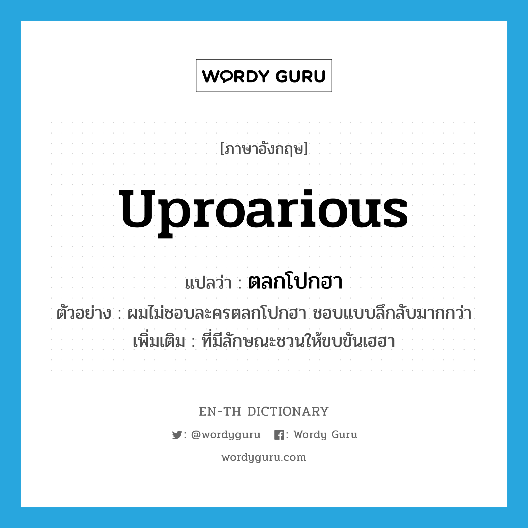 uproarious แปลว่า?, คำศัพท์ภาษาอังกฤษ uproarious แปลว่า ตลกโปกฮา ประเภท ADJ ตัวอย่าง ผมไม่ชอบละครตลกโปกฮา ชอบแบบลึกลับมากกว่า เพิ่มเติม ที่มีลักษณะชวนให้ขบขันเฮฮา หมวด ADJ