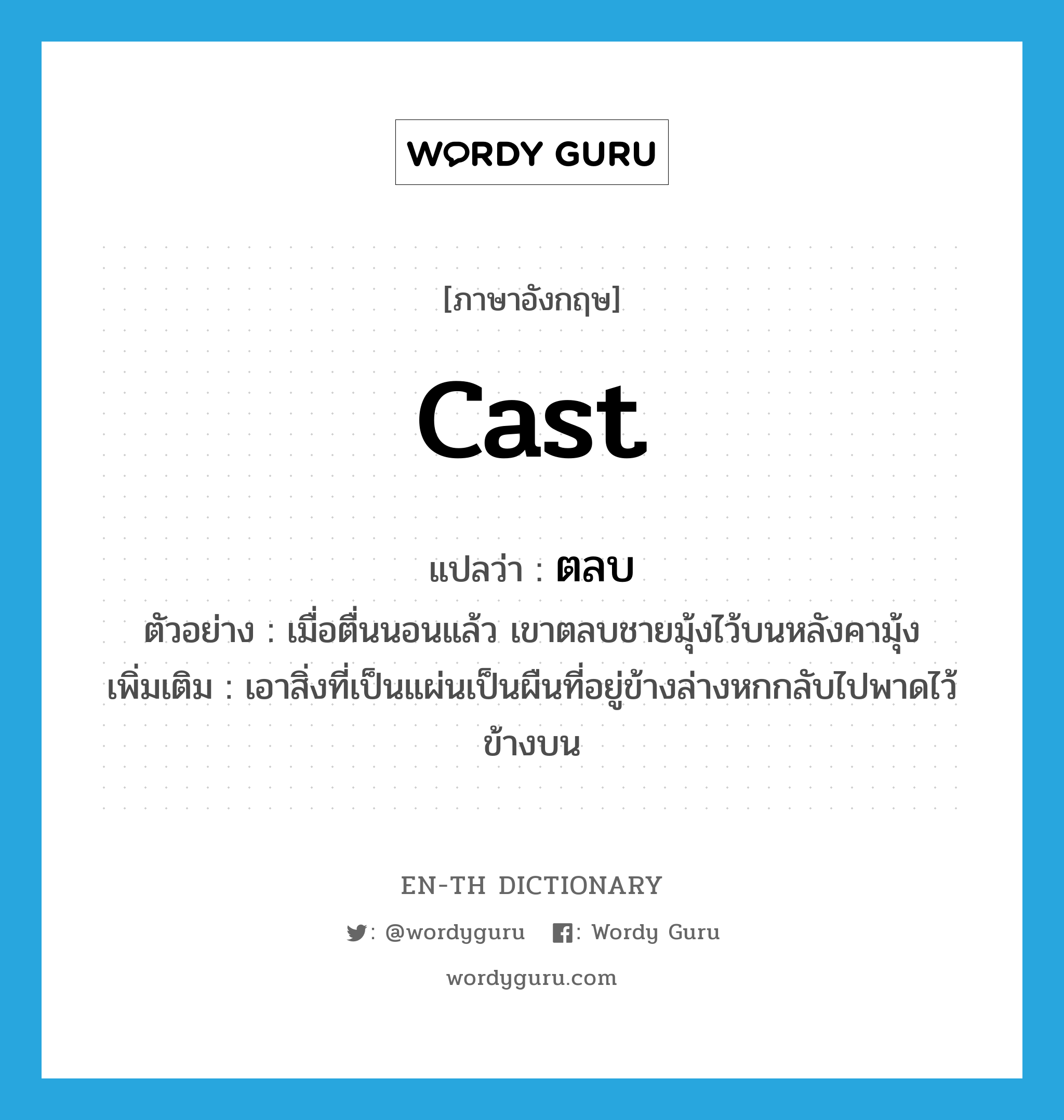 cast แปลว่า?, คำศัพท์ภาษาอังกฤษ cast แปลว่า ตลบ ประเภท V ตัวอย่าง เมื่อตื่นนอนแล้ว เขาตลบชายมุ้งไว้บนหลังคามุ้ง เพิ่มเติม เอาสิ่งที่เป็นแผ่นเป็นผืนที่อยู่ข้างล่างหกกลับไปพาดไว้ข้างบน หมวด V