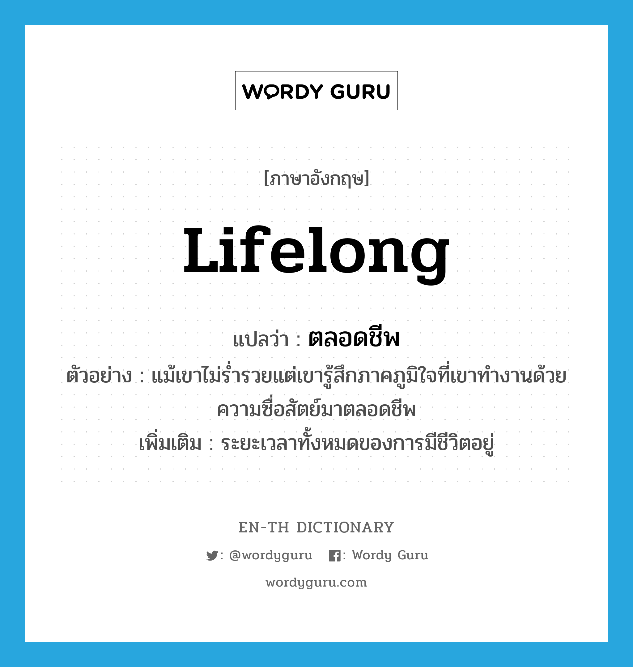 lifelong แปลว่า?, คำศัพท์ภาษาอังกฤษ lifelong แปลว่า ตลอดชีพ ประเภท ADV ตัวอย่าง แม้เขาไม่ร่ำรวยแต่เขารู้สึกภาคภูมิใจที่เขาทำงานด้วยความซื่อสัตย์มาตลอดชีพ เพิ่มเติม ระยะเวลาทั้งหมดของการมีชีวิตอยู่ หมวด ADV