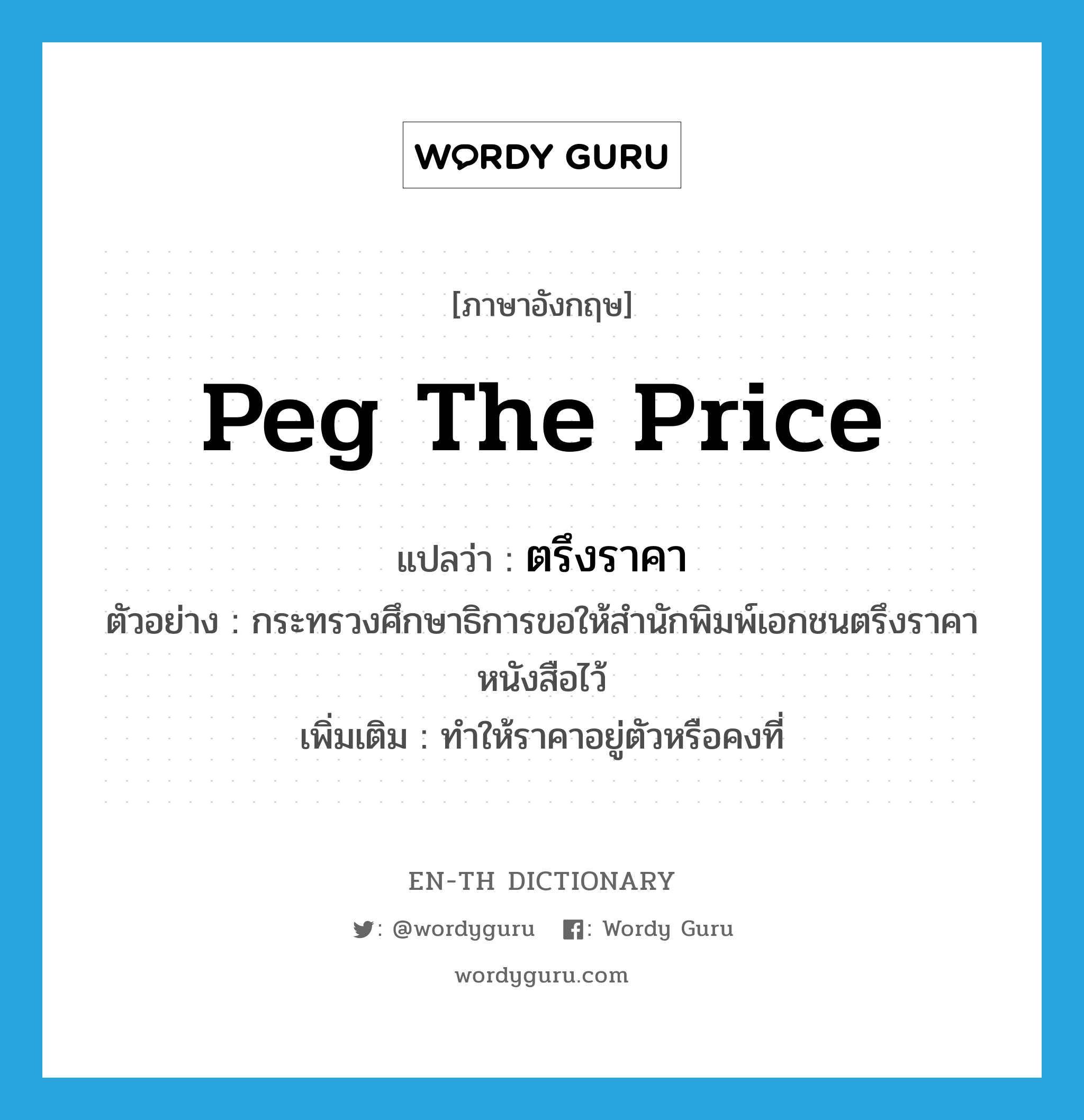 peg the price แปลว่า?, คำศัพท์ภาษาอังกฤษ peg the price แปลว่า ตรึงราคา ประเภท V ตัวอย่าง กระทรวงศึกษาธิการขอให้สำนักพิมพ์เอกชนตรึงราคาหนังสือไว้ เพิ่มเติม ทำให้ราคาอยู่ตัวหรือคงที่ หมวด V