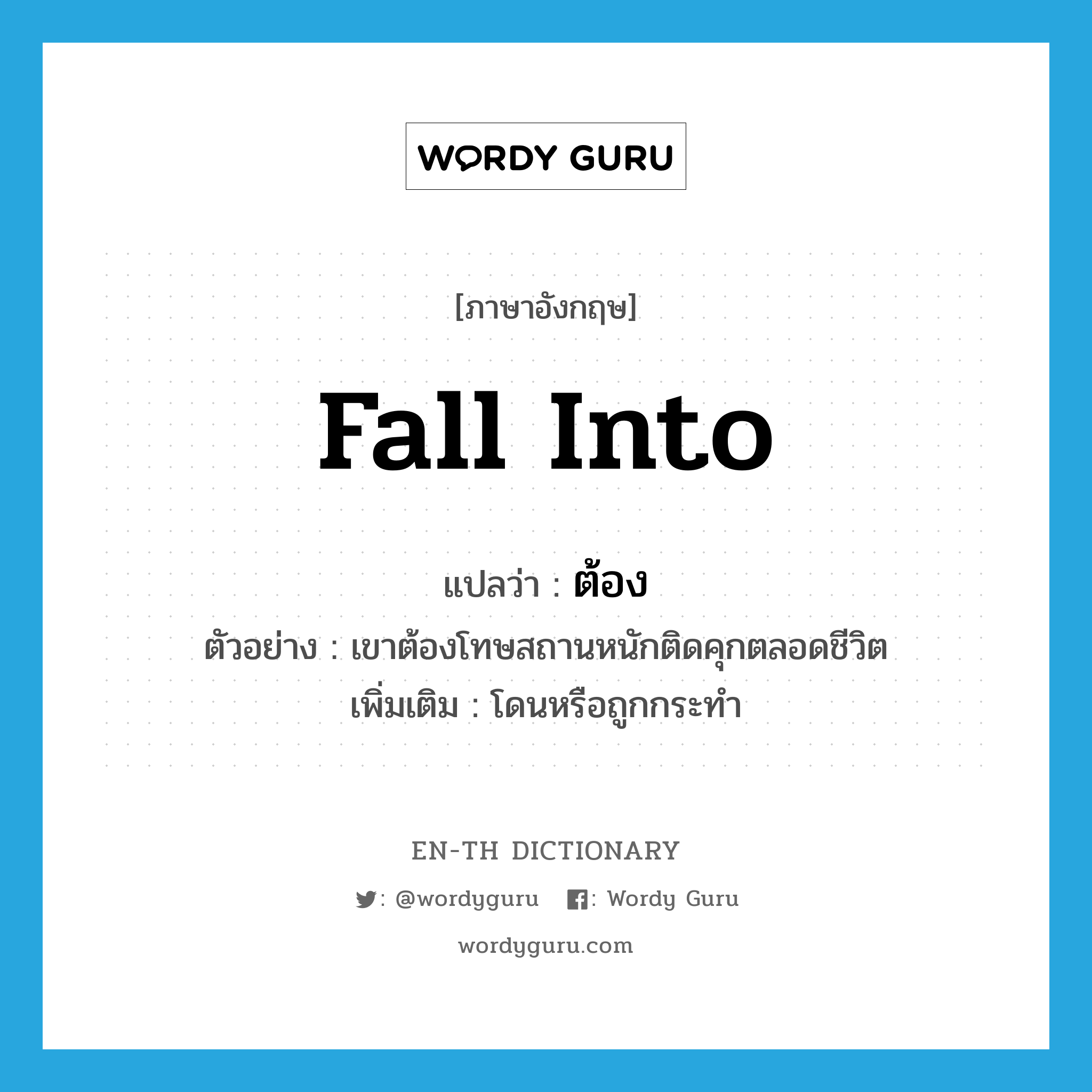 fall into แปลว่า?, คำศัพท์ภาษาอังกฤษ fall into แปลว่า ต้อง ประเภท V ตัวอย่าง เขาต้องโทษสถานหนักติดคุกตลอดชีวิต เพิ่มเติม โดนหรือถูกกระทำ หมวด V