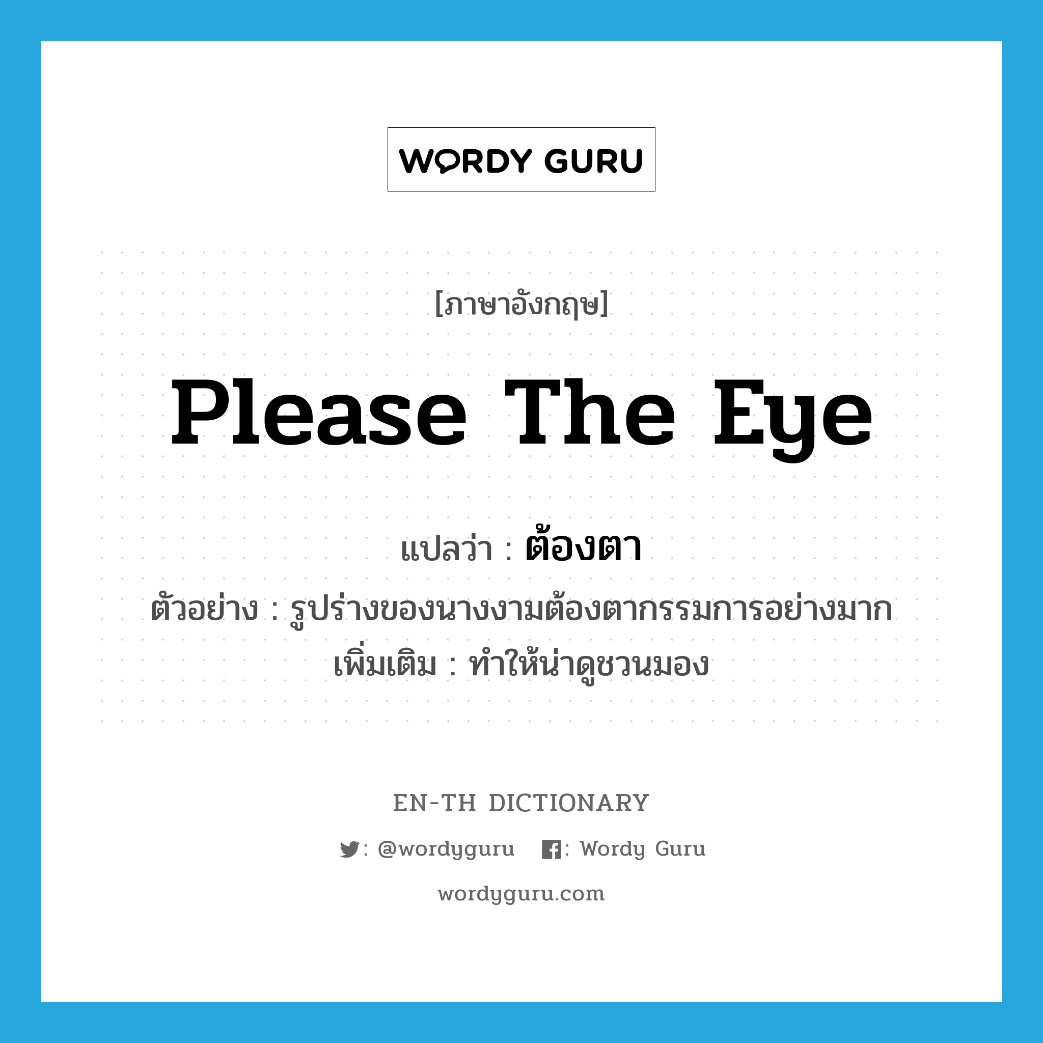 please the eye แปลว่า?, คำศัพท์ภาษาอังกฤษ please the eye แปลว่า ต้องตา ประเภท V ตัวอย่าง รูปร่างของนางงามต้องตากรรมการอย่างมาก เพิ่มเติม ทำให้น่าดูชวนมอง หมวด V