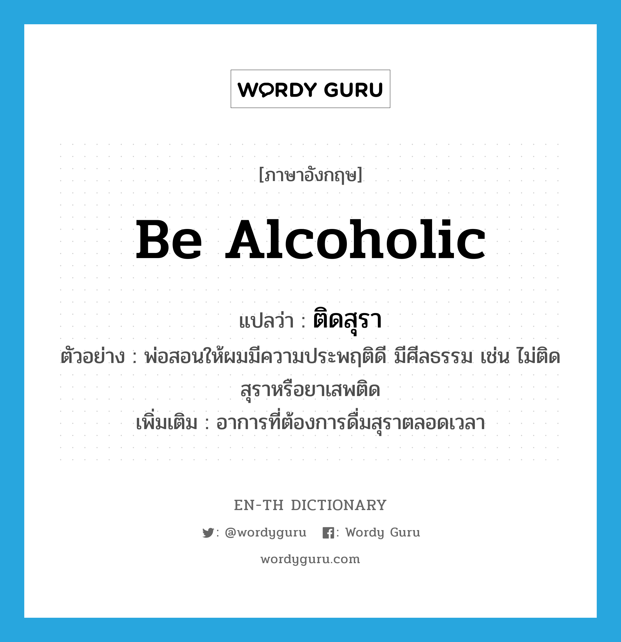 be alcoholic แปลว่า?, คำศัพท์ภาษาอังกฤษ be alcoholic แปลว่า ติดสุรา ประเภท V ตัวอย่าง พ่อสอนให้ผมมีความประพฤติดี มีศีลธรรม เช่น ไม่ติดสุราหรือยาเสพติด เพิ่มเติม อาการที่ต้องการดื่มสุราตลอดเวลา หมวด V