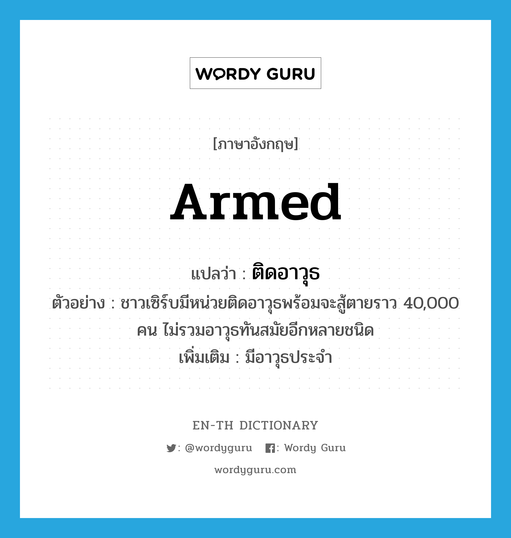 armed แปลว่า?, คำศัพท์ภาษาอังกฤษ armed แปลว่า ติดอาวุธ ประเภท ADJ ตัวอย่าง ชาวเซิร์บมีหน่วยติดอาวุธพร้อมจะสู้ตายราว 40,000 คน ไม่รวมอาวุธทันสมัยอีกหลายชนิด เพิ่มเติม มีอาวุธประจำ หมวด ADJ