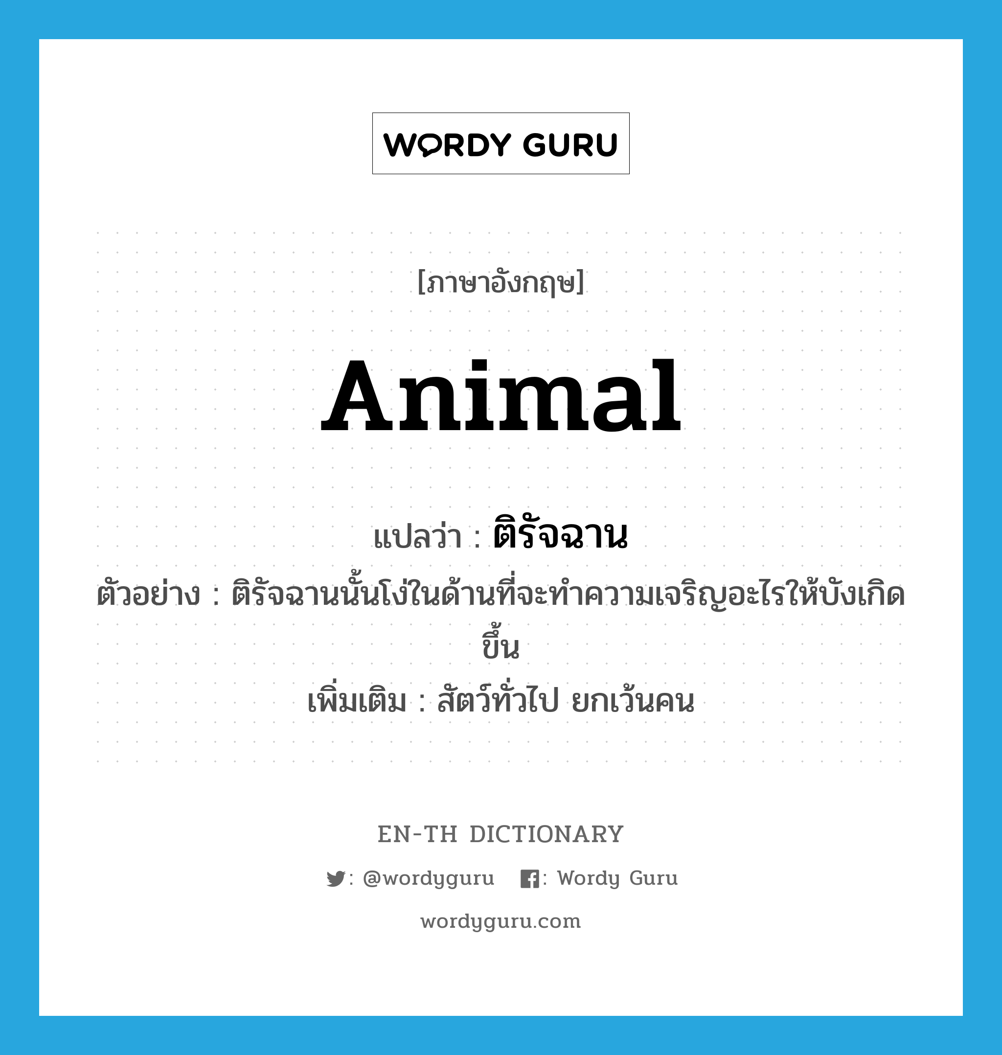 animal แปลว่า?, คำศัพท์ภาษาอังกฤษ animal แปลว่า ติรัจฉาน ประเภท N ตัวอย่าง ติรัจฉานนั้นโง่ในด้านที่จะทำความเจริญอะไรให้บังเกิดขึ้น เพิ่มเติม สัตว์ทั่วไป ยกเว้นคน หมวด N