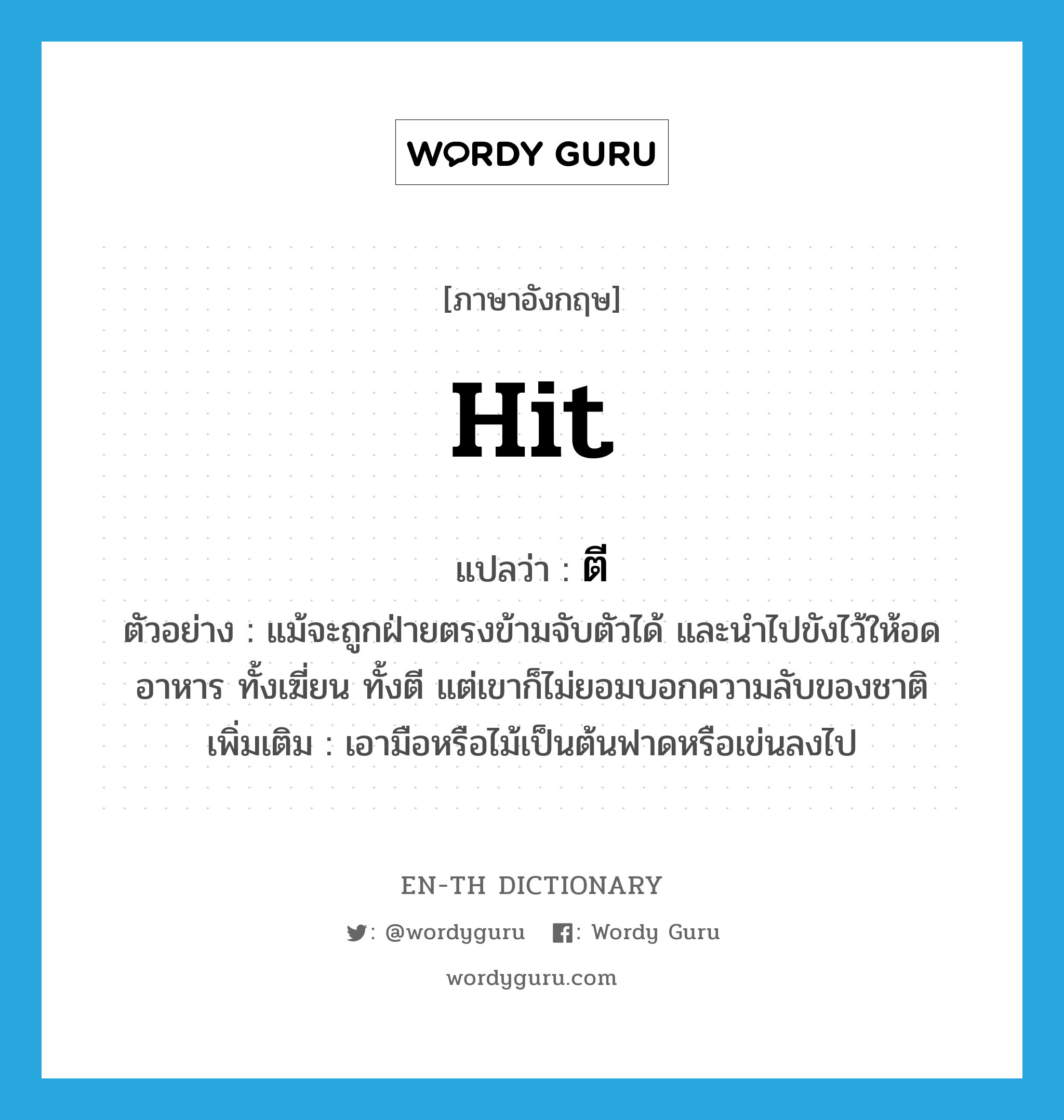 hit แปลว่า?, คำศัพท์ภาษาอังกฤษ hit แปลว่า ตี ประเภท V ตัวอย่าง แม้จะถูกฝ่ายตรงข้ามจับตัวได้ และนำไปขังไว้ให้อดอาหาร ทั้งเฆี่ยน ทั้งตี แต่เขาก็ไม่ยอมบอกความลับของชาติ เพิ่มเติม เอามือหรือไม้เป็นต้นฟาดหรือเข่นลงไป หมวด V