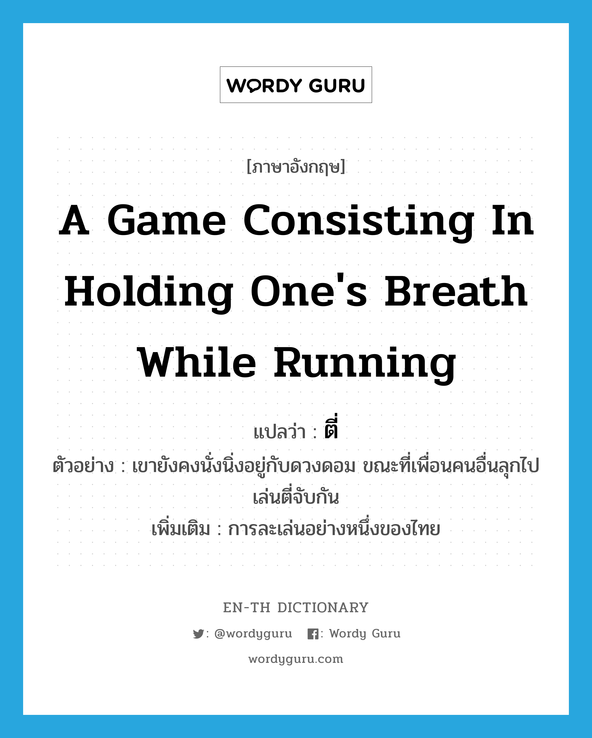 a game consisting in holding one&#39;s breath while running แปลว่า?, คำศัพท์ภาษาอังกฤษ a game consisting in holding one&#39;s breath while running แปลว่า ตี่ ประเภท N ตัวอย่าง เขายังคงนั่งนิ่งอยู่กับดวงดอม ขณะที่เพื่อนคนอื่นลุกไปเล่นตี่จับกัน เพิ่มเติม การละเล่นอย่างหนึ่งของไทย หมวด N