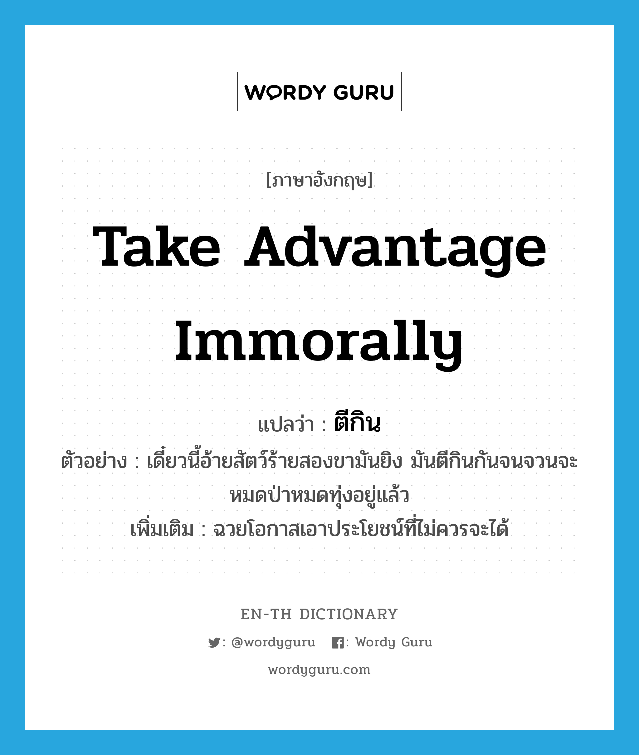 take advantage immorally แปลว่า?, คำศัพท์ภาษาอังกฤษ take advantage immorally แปลว่า ตีกิน ประเภท V ตัวอย่าง เดี๋ยวนี้อ้ายสัตว์ร้ายสองขามันยิง มันตีกินกันจนจวนจะหมดป่าหมดทุ่งอยู่แล้ว เพิ่มเติม ฉวยโอกาสเอาประโยชน์ที่ไม่ควรจะได้ หมวด V