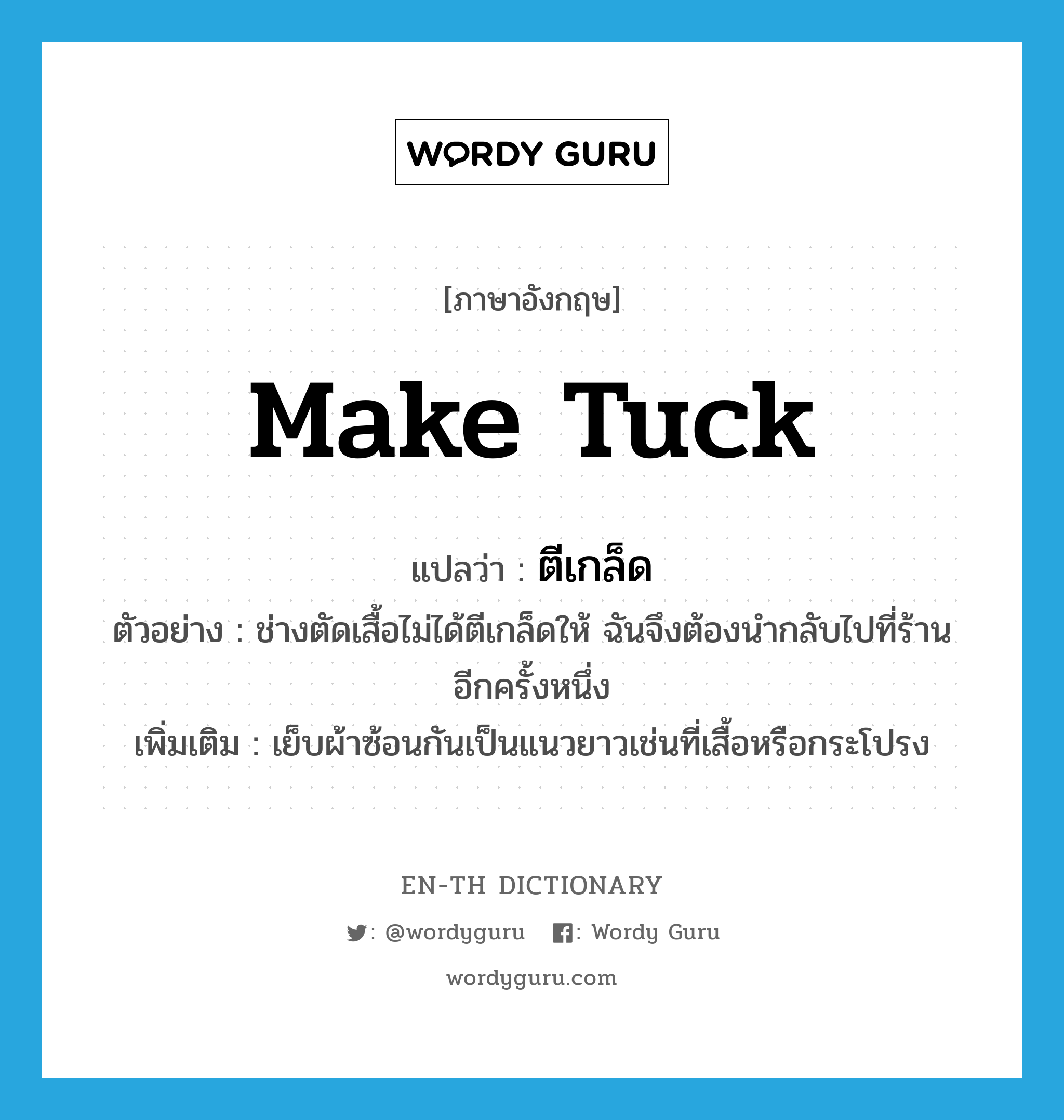 make tuck แปลว่า?, คำศัพท์ภาษาอังกฤษ make tuck แปลว่า ตีเกล็ด ประเภท V ตัวอย่าง ช่างตัดเสื้อไม่ได้ตีเกล็ดให้ ฉันจึงต้องนำกลับไปที่ร้านอีกครั้งหนึ่ง เพิ่มเติม เย็บผ้าซ้อนกันเป็นแนวยาวเช่นที่เสื้อหรือกระโปรง หมวด V