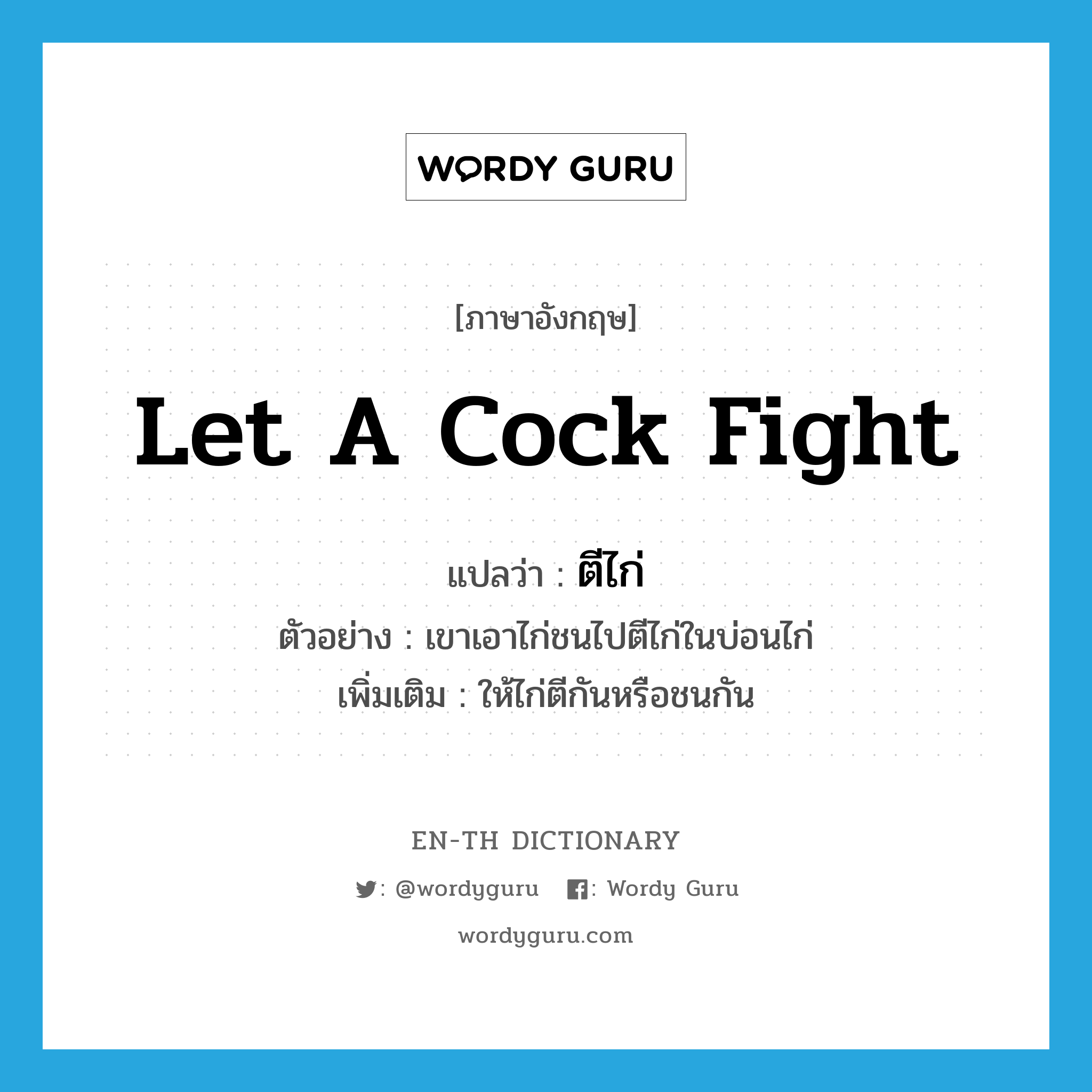 let a cock fight แปลว่า?, คำศัพท์ภาษาอังกฤษ let a cock fight แปลว่า ตีไก่ ประเภท V ตัวอย่าง เขาเอาไก่ชนไปตีไก่ในบ่อนไก่ เพิ่มเติม ให้ไก่ตีกันหรือชนกัน หมวด V