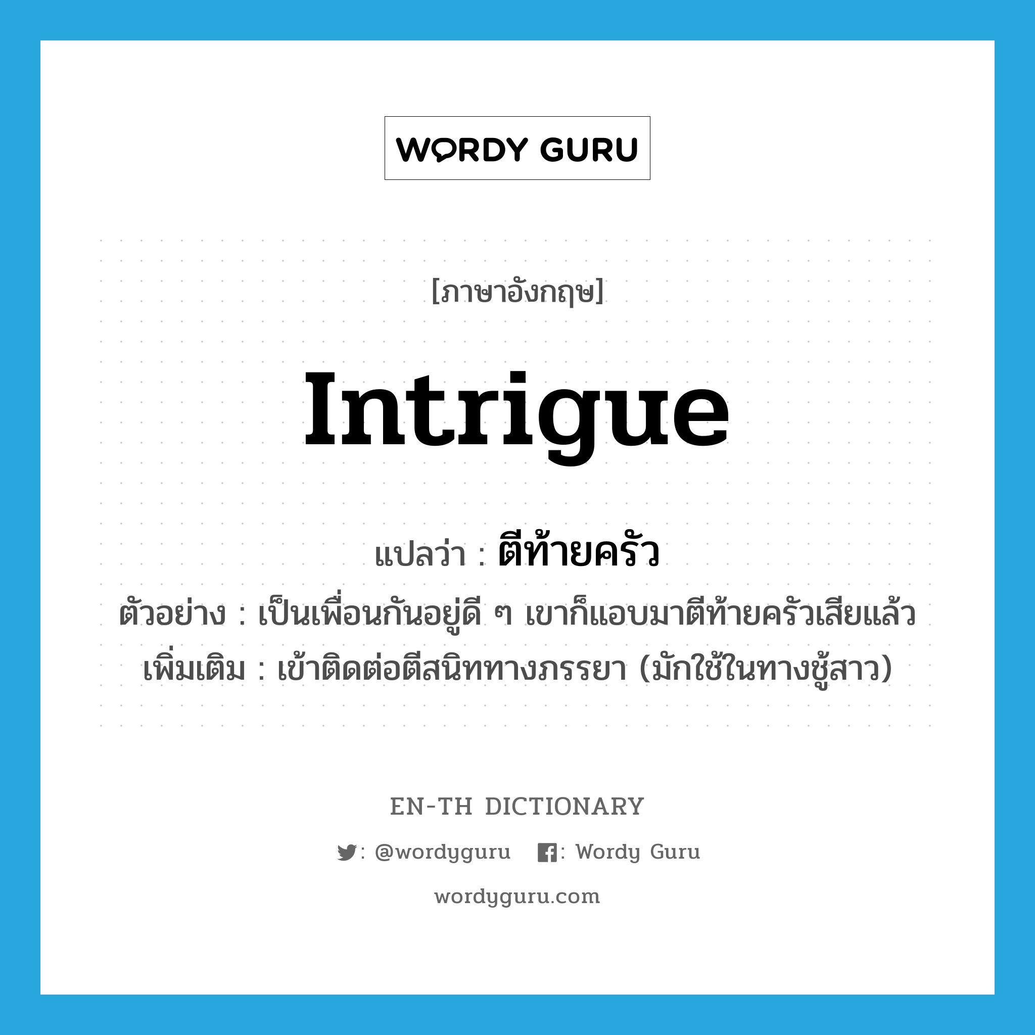 intrigue แปลว่า?, คำศัพท์ภาษาอังกฤษ intrigue แปลว่า ตีท้ายครัว ประเภท V ตัวอย่าง เป็นเพื่อนกันอยู่ดี ๆ เขาก็แอบมาตีท้ายครัวเสียแล้ว เพิ่มเติม เข้าติดต่อตีสนิททางภรรยา (มักใช้ในทางชู้สาว) หมวด V