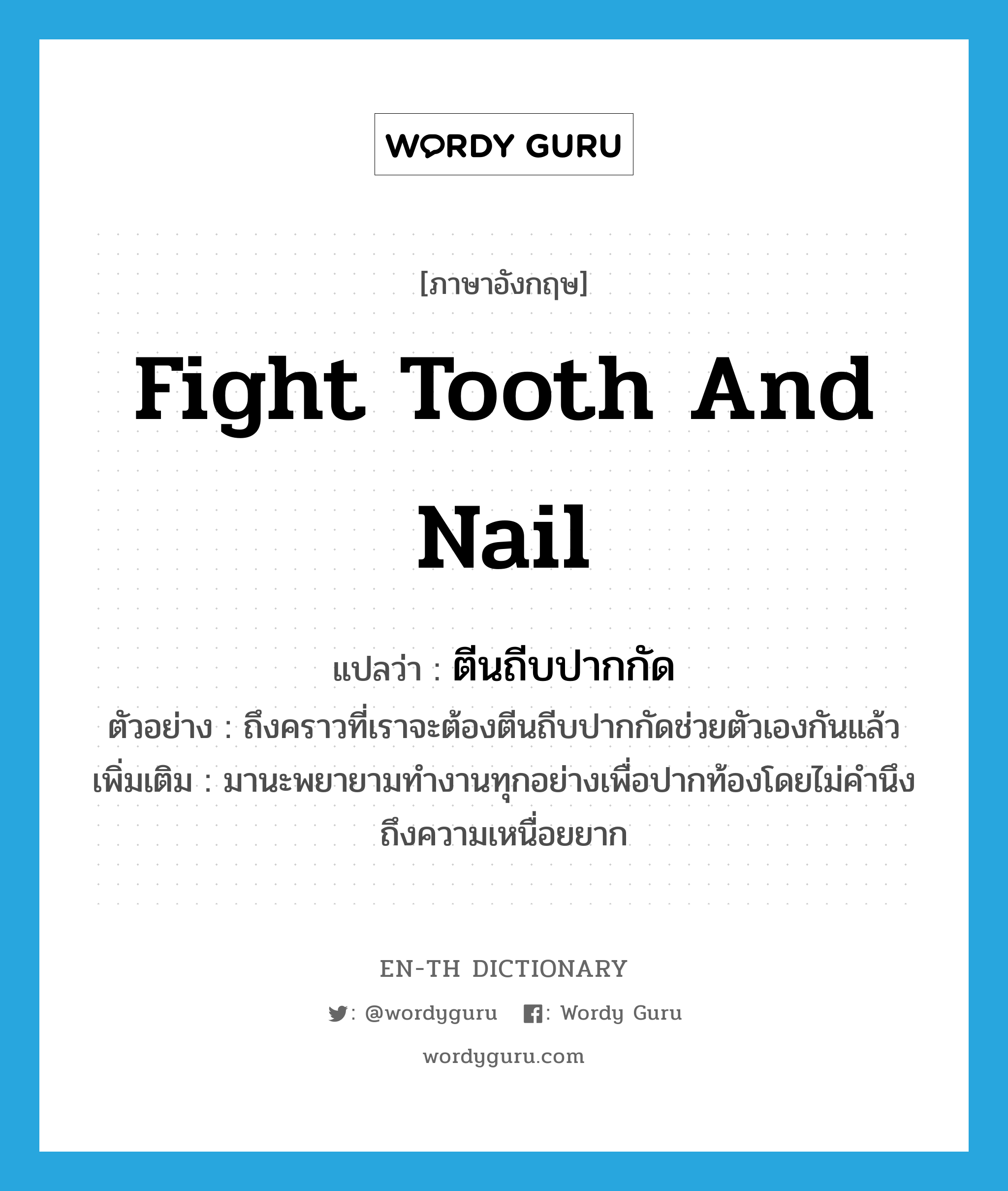 fight tooth and nail แปลว่า?, คำศัพท์ภาษาอังกฤษ fight tooth and nail แปลว่า ตีนถีบปากกัด ประเภท V ตัวอย่าง ถึงคราวที่เราจะต้องตีนถีบปากกัดช่วยตัวเองกันแล้ว เพิ่มเติม มานะพยายามทำงานทุกอย่างเพื่อปากท้องโดยไม่คำนึงถึงความเหนื่อยยาก หมวด V