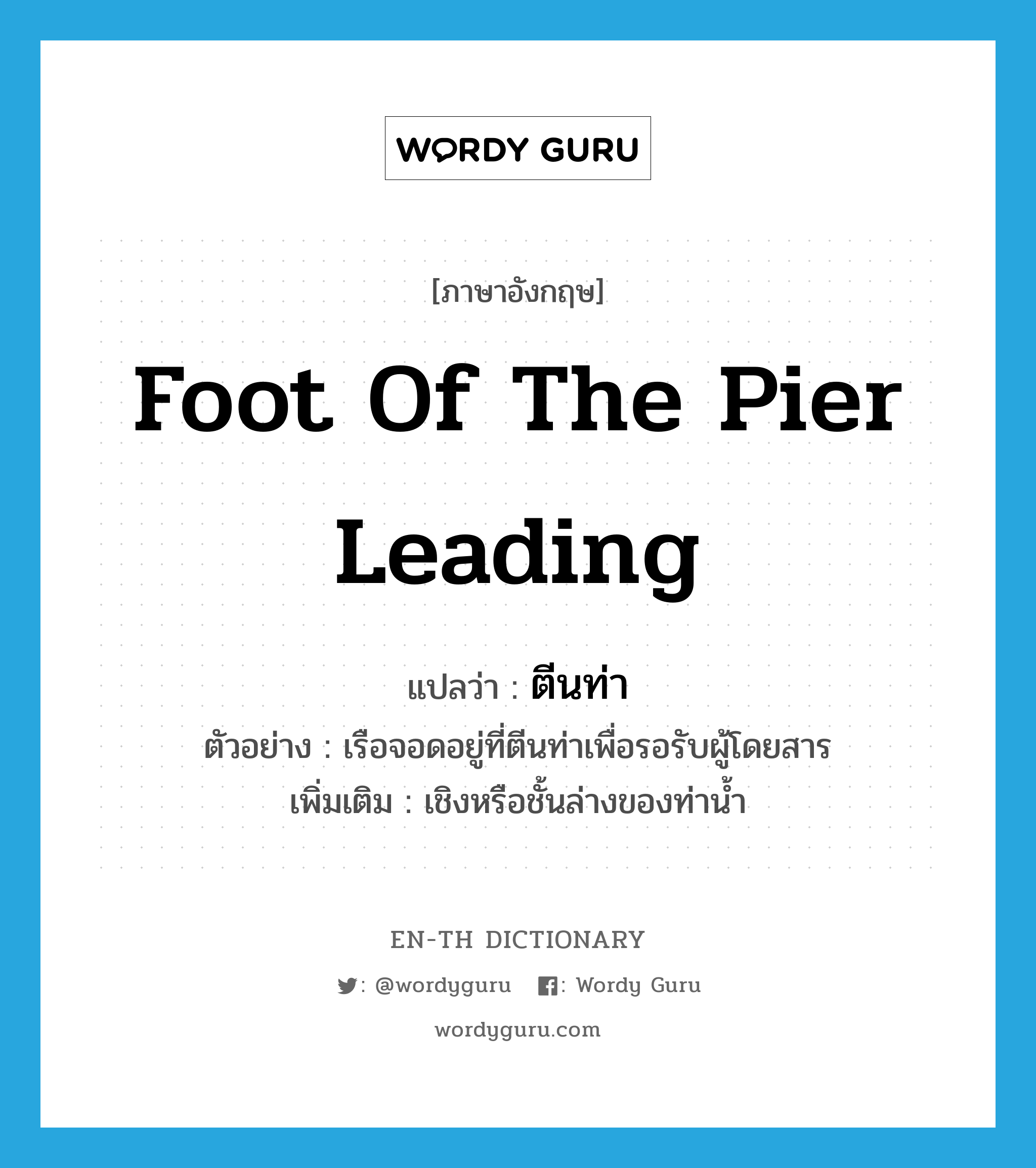 foot of the pier leading แปลว่า?, คำศัพท์ภาษาอังกฤษ foot of the pier leading แปลว่า ตีนท่า ประเภท N ตัวอย่าง เรือจอดอยู่ที่ตีนท่าเพื่อรอรับผู้โดยสาร เพิ่มเติม เชิงหรือชั้นล่างของท่าน้ำ หมวด N