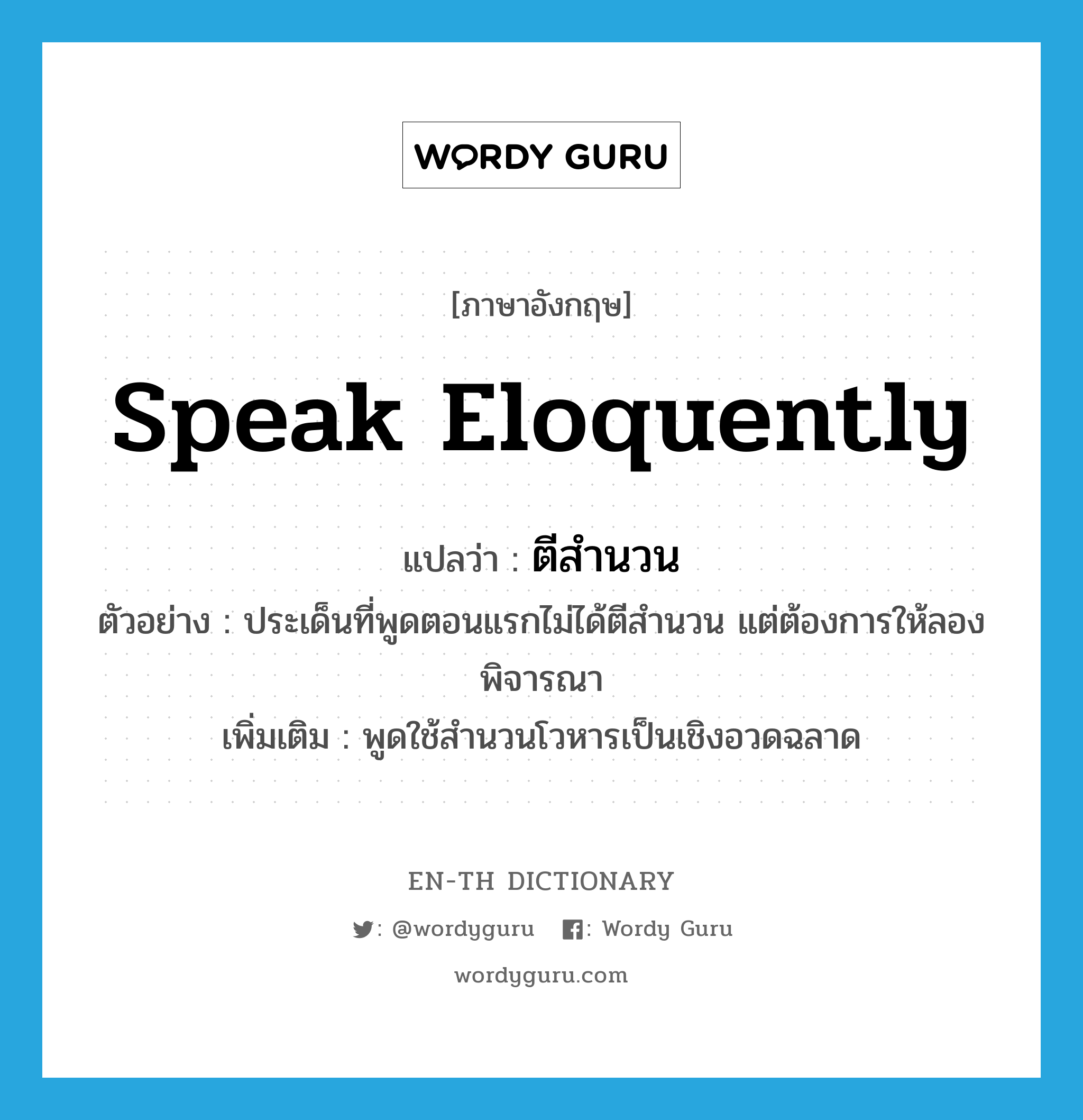 speak eloquently แปลว่า?, คำศัพท์ภาษาอังกฤษ speak eloquently แปลว่า ตีสำนวน ประเภท V ตัวอย่าง ประเด็นที่พูดตอนแรกไม่ได้ตีสำนวน แต่ต้องการให้ลองพิจารณา เพิ่มเติม พูดใช้สำนวนโวหารเป็นเชิงอวดฉลาด หมวด V