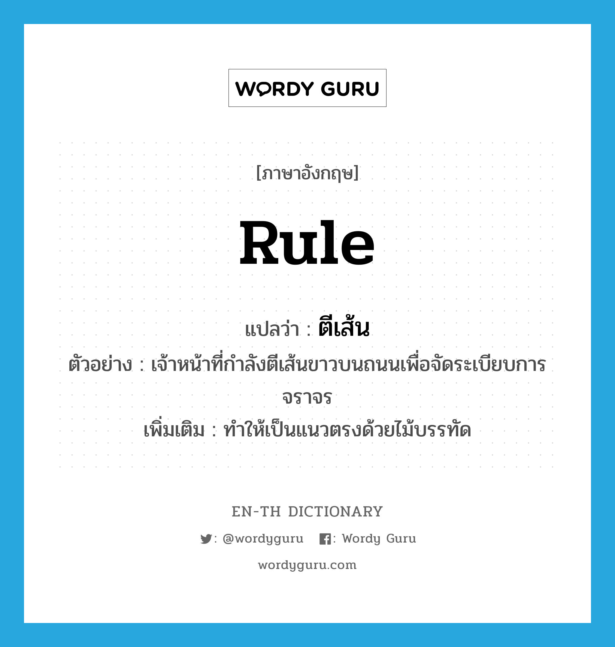 rule แปลว่า?, คำศัพท์ภาษาอังกฤษ rule แปลว่า ตีเส้น ประเภท V ตัวอย่าง เจ้าหน้าที่กำลังตีเส้นขาวบนถนนเพื่อจัดระเบียบการจราจร เพิ่มเติม ทำให้เป็นแนวตรงด้วยไม้บรรทัด หมวด V