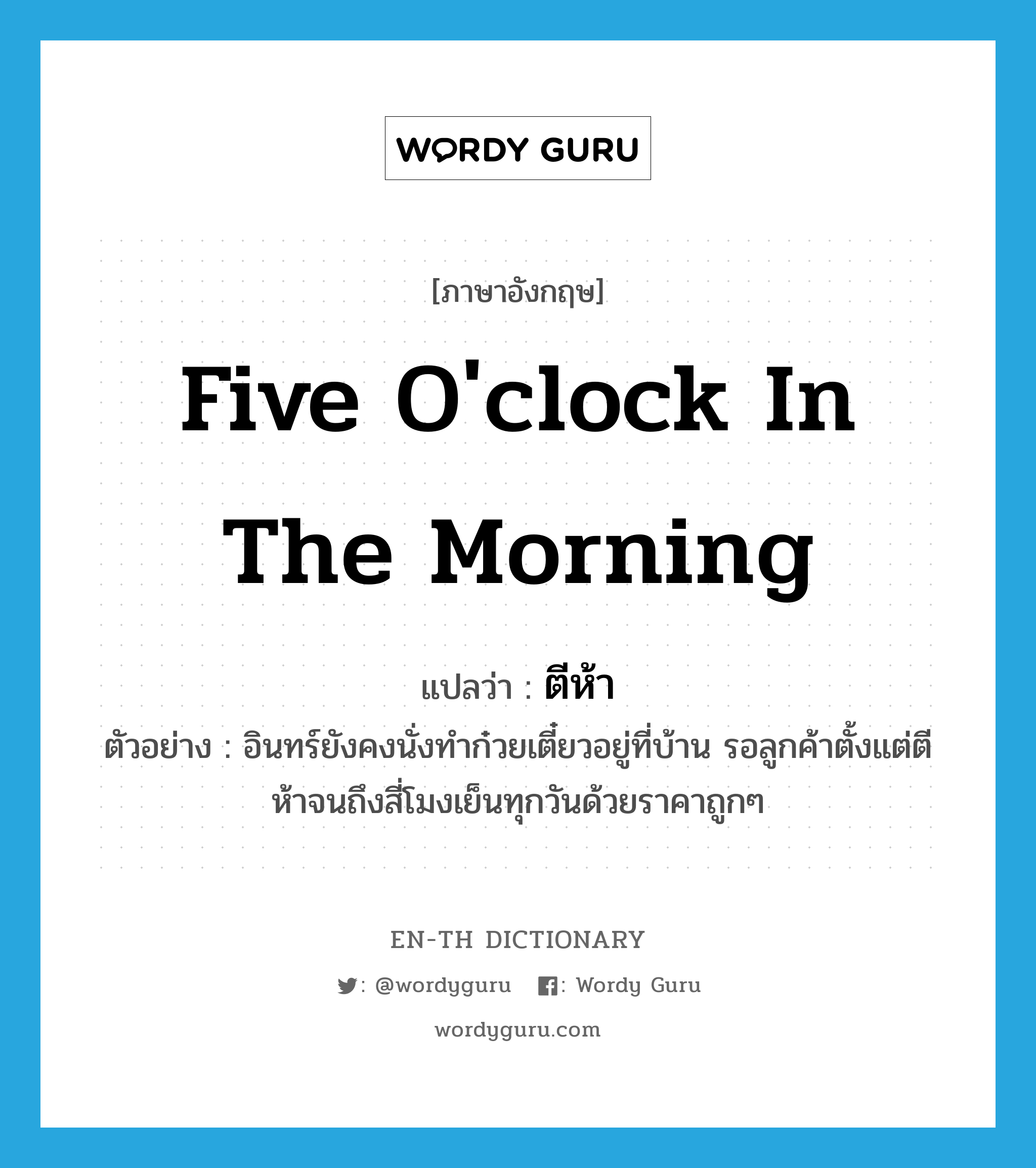 five o&#39;clock in the morning แปลว่า?, คำศัพท์ภาษาอังกฤษ five o&#39;clock in the morning แปลว่า ตีห้า ประเภท N ตัวอย่าง อินทร์ยังคงนั่งทำก๋วยเตี๋ยวอยู่ที่บ้าน รอลูกค้าตั้งแต่ตีห้าจนถึงสี่โมงเย็นทุกวันด้วยราคาถูกๆ หมวด N