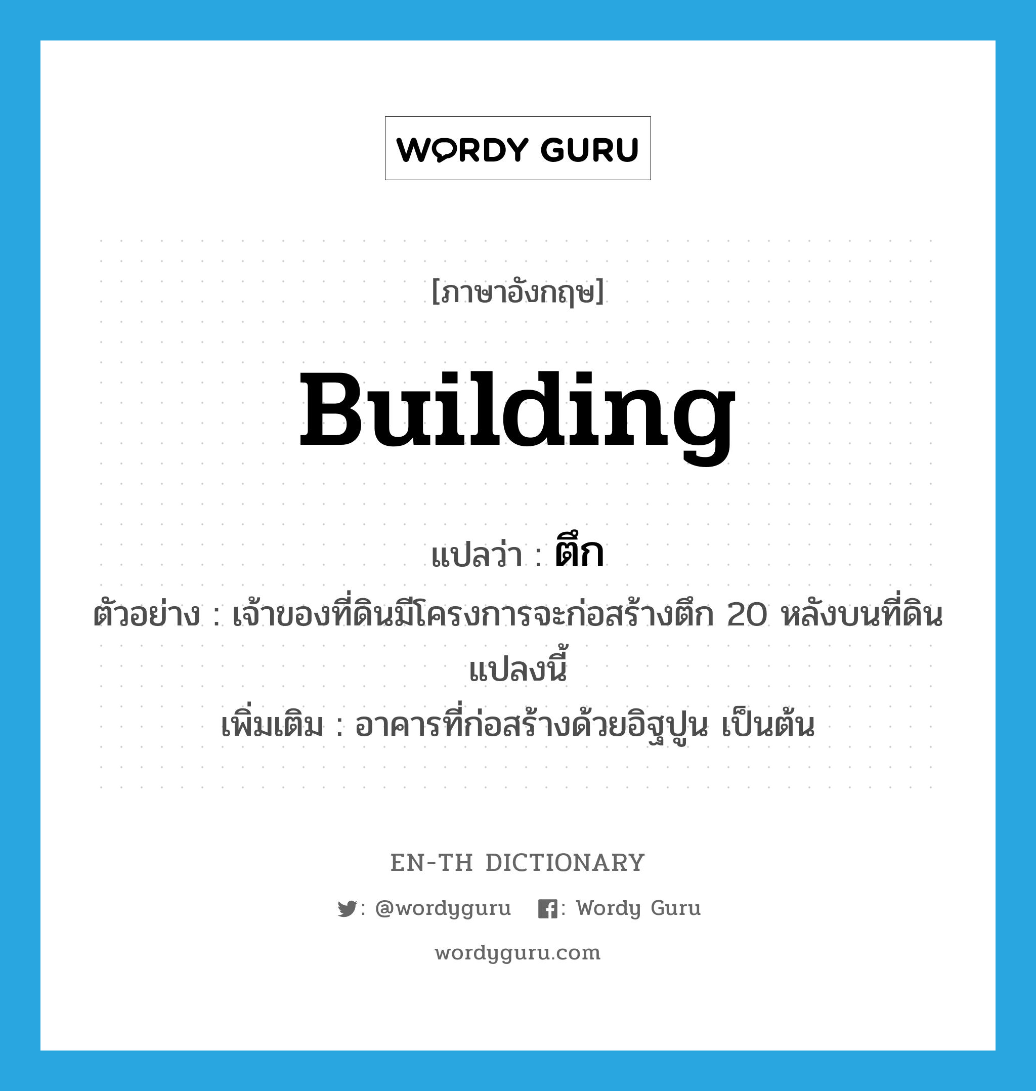 building แปลว่า?, คำศัพท์ภาษาอังกฤษ building แปลว่า ตึก ประเภท N ตัวอย่าง เจ้าของที่ดินมีโครงการจะก่อสร้างตึก 20 หลังบนที่ดินแปลงนี้ เพิ่มเติม อาคารที่ก่อสร้างด้วยอิฐปูน เป็นต้น หมวด N