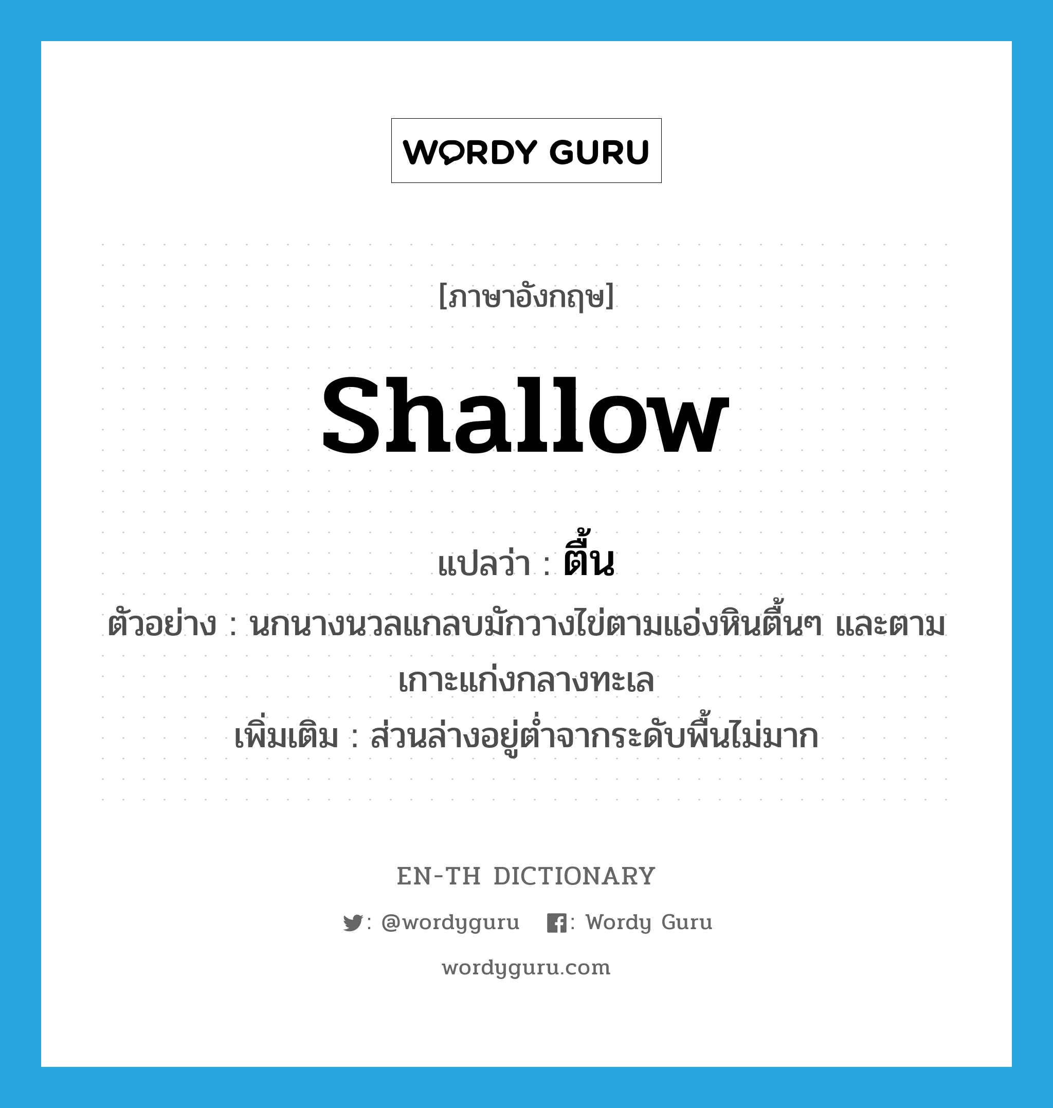 shallow แปลว่า?, คำศัพท์ภาษาอังกฤษ shallow แปลว่า ตื้น ประเภท ADJ ตัวอย่าง นกนางนวลแกลบมักวางไข่ตามแอ่งหินตื้นๆ และตามเกาะแก่งกลางทะเล เพิ่มเติม ส่วนล่างอยู่ต่ำจากระดับพื้นไม่มาก หมวด ADJ