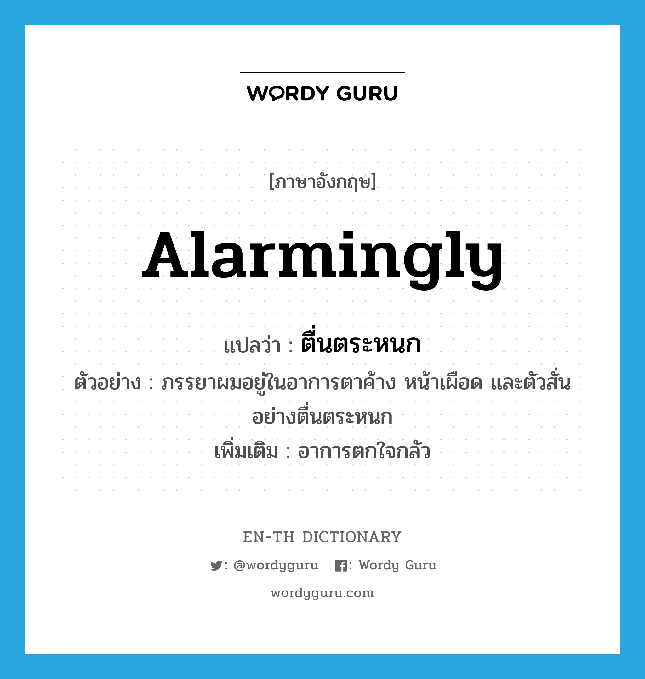 alarmingly แปลว่า?, คำศัพท์ภาษาอังกฤษ alarmingly แปลว่า ตื่นตระหนก ประเภท ADV ตัวอย่าง ภรรยาผมอยู่ในอาการตาค้าง หน้าเผือด และตัวสั่นอย่างตื่นตระหนก เพิ่มเติม อาการตกใจกลัว หมวด ADV