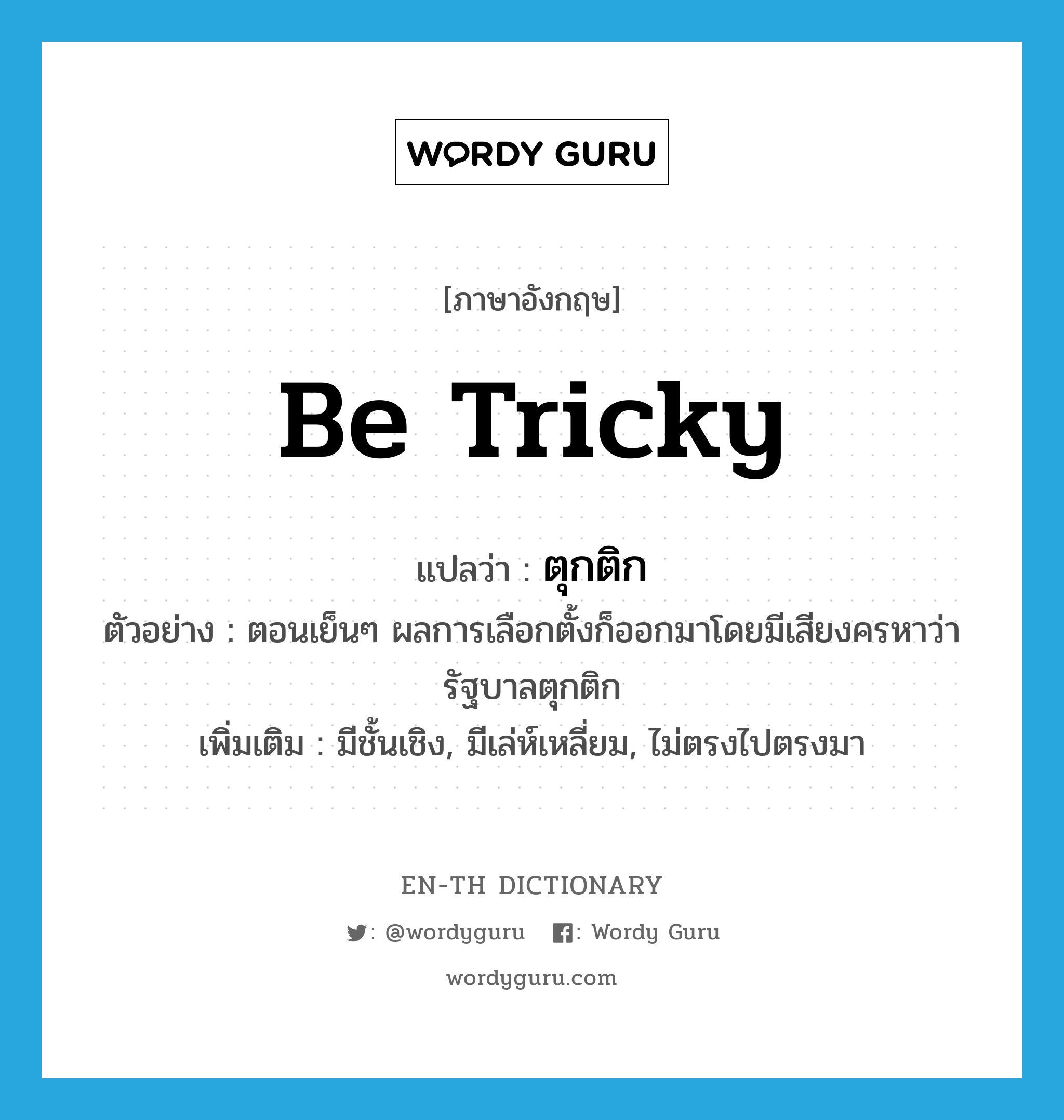 be tricky แปลว่า?, คำศัพท์ภาษาอังกฤษ be tricky แปลว่า ตุกติก ประเภท V ตัวอย่าง ตอนเย็นๆ ผลการเลือกตั้งก็ออกมาโดยมีเสียงครหาว่ารัฐบาลตุกติก เพิ่มเติม มีชั้นเชิง, มีเล่ห์เหลี่ยม, ไม่ตรงไปตรงมา หมวด V