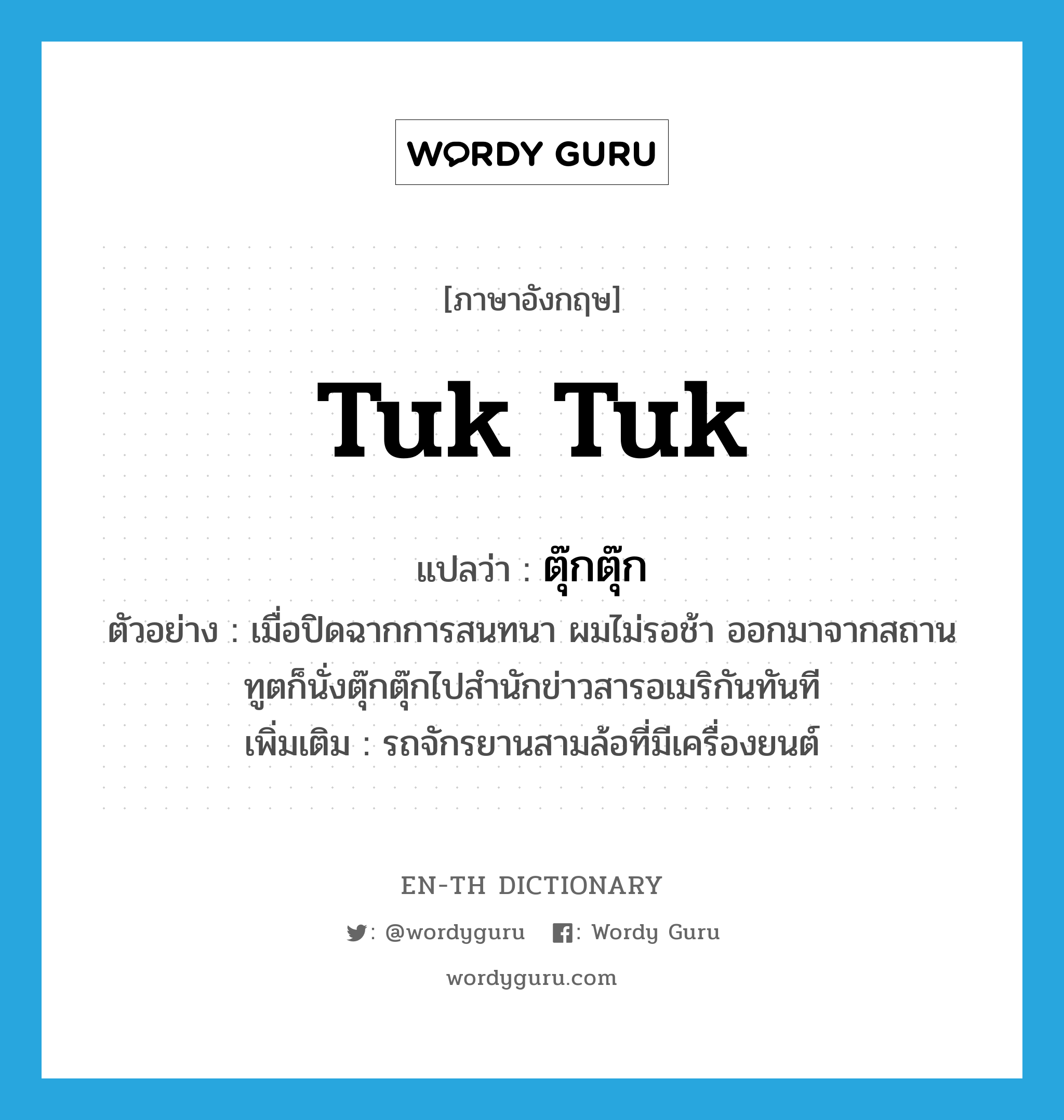 tuk tuk แปลว่า?, คำศัพท์ภาษาอังกฤษ tuk tuk แปลว่า ตุ๊กตุ๊ก ประเภท N ตัวอย่าง เมื่อปิดฉากการสนทนา ผมไม่รอช้า ออกมาจากสถานทูตก็นั่งตุ๊กตุ๊กไปสำนักข่าวสารอเมริกันทันที เพิ่มเติม รถจักรยานสามล้อที่มีเครื่องยนต์ หมวด N