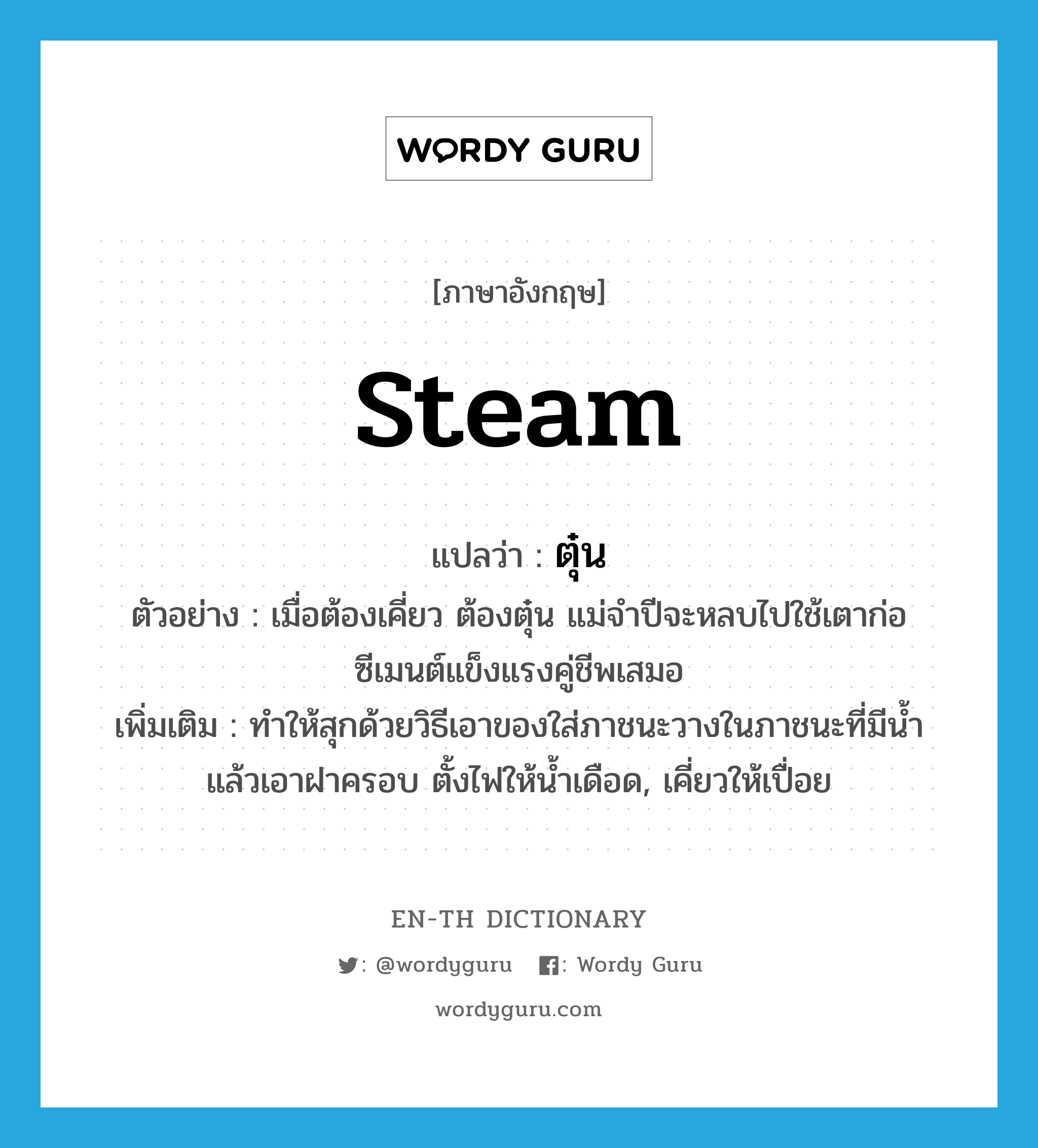 steam แปลว่า?, คำศัพท์ภาษาอังกฤษ steam แปลว่า ตุ๋น ประเภท V ตัวอย่าง เมื่อต้องเคี่ยว ต้องตุ๋น แม่จำปีจะหลบไปใช้เตาก่อซีเมนต์แข็งแรงคู่ชีพเสมอ เพิ่มเติม ทำให้สุกด้วยวิธีเอาของใส่ภาชนะวางในภาชนะที่มีน้ำ แล้วเอาฝาครอบ ตั้งไฟให้น้ำเดือด, เคี่ยวให้เปื่อย หมวด V