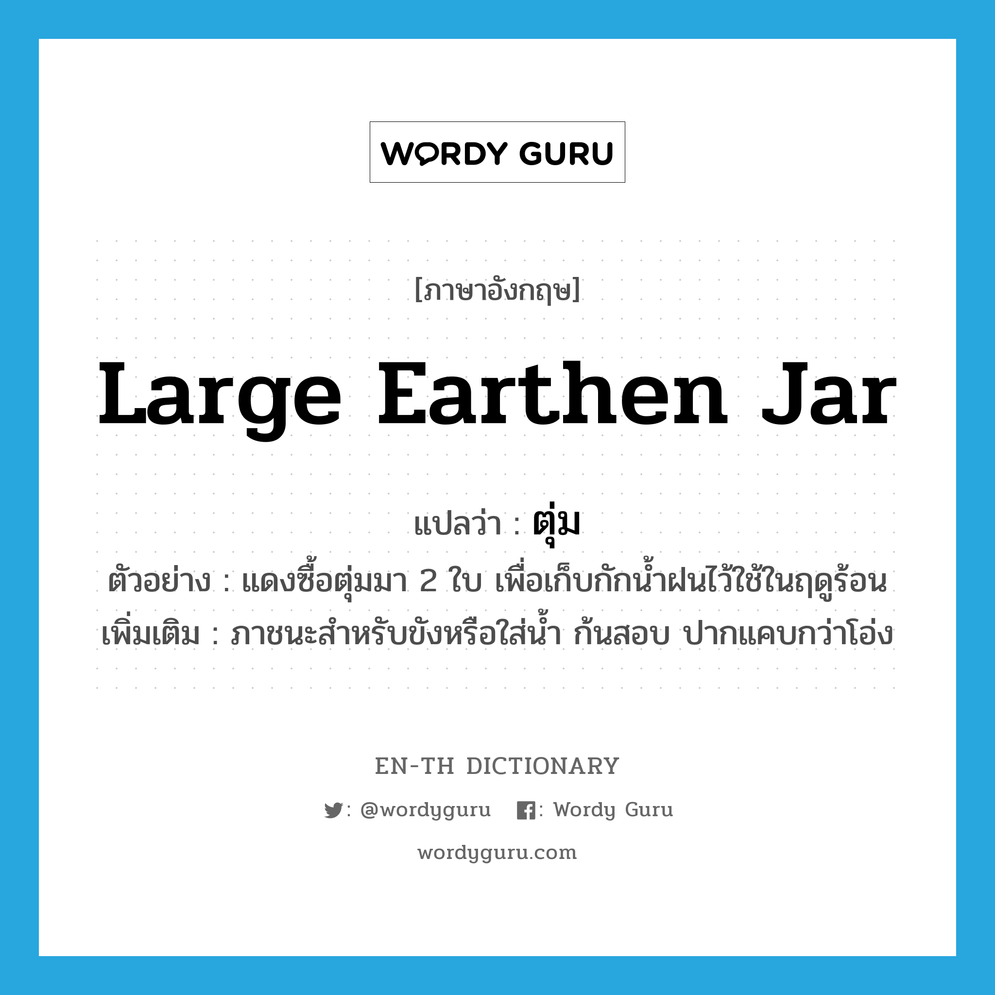 large earthen jar แปลว่า?, คำศัพท์ภาษาอังกฤษ large earthen jar แปลว่า ตุ่ม ประเภท N ตัวอย่าง แดงซื้อตุ่มมา 2 ใบ เพื่อเก็บกักน้ำฝนไว้ใช้ในฤดูร้อน เพิ่มเติม ภาชนะสำหรับขังหรือใส่น้ำ ก้นสอบ ปากแคบกว่าโอ่ง หมวด N