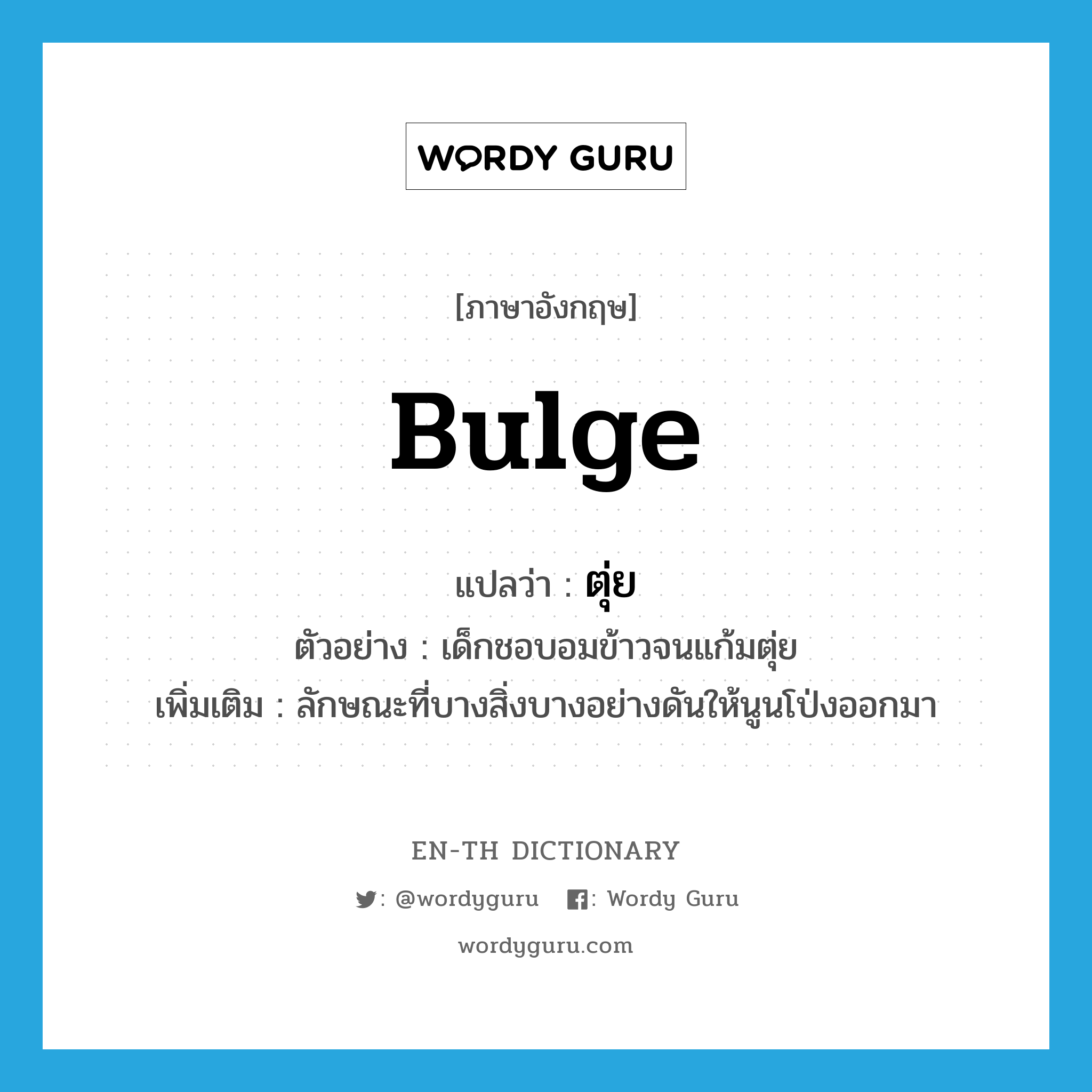 bulge แปลว่า?, คำศัพท์ภาษาอังกฤษ bulge แปลว่า ตุ่ย ประเภท V ตัวอย่าง เด็กชอบอมข้าวจนแก้มตุ่ย เพิ่มเติม ลักษณะที่บางสิ่งบางอย่างดันให้นูนโป่งออกมา หมวด V