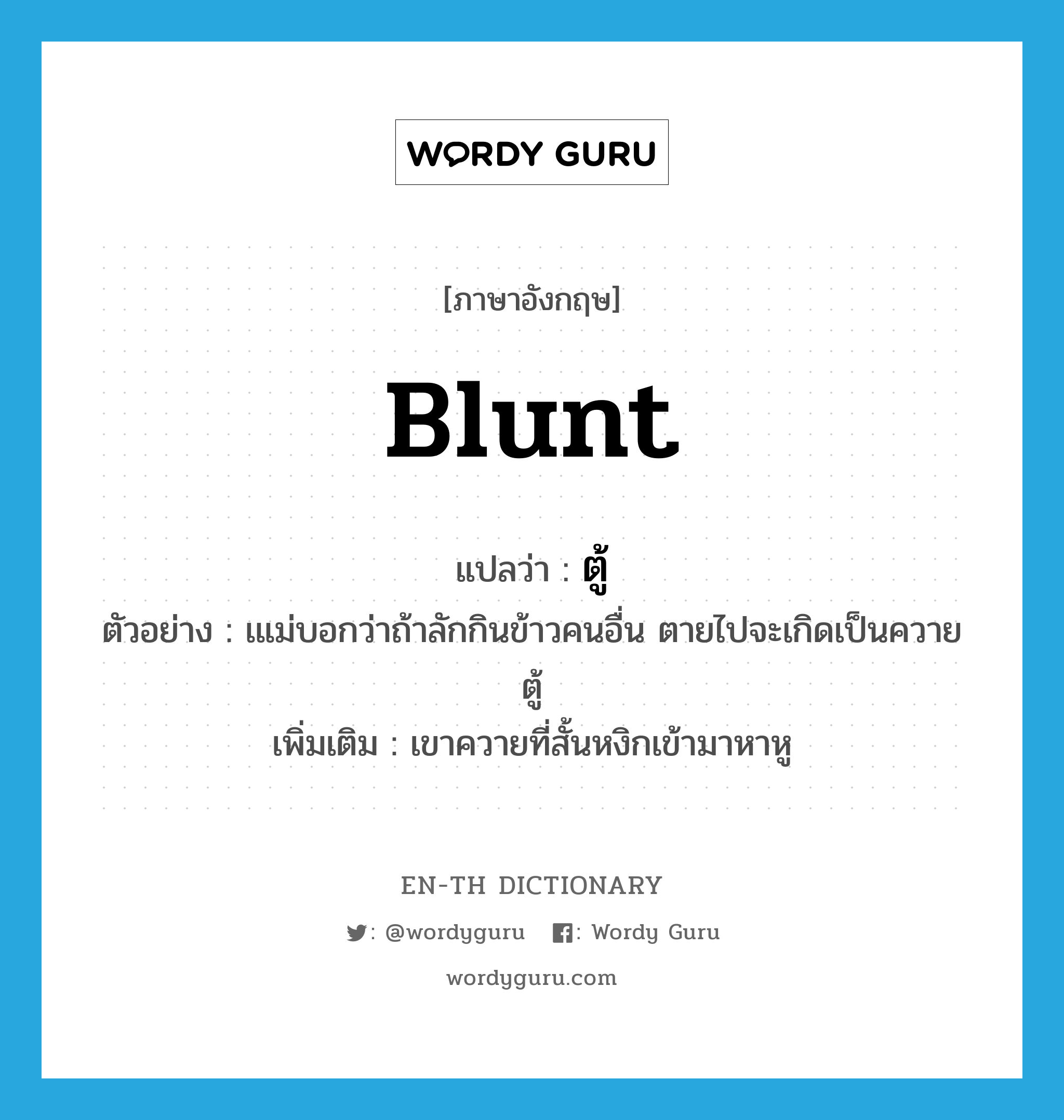 blunt แปลว่า?, คำศัพท์ภาษาอังกฤษ blunt แปลว่า ตู้ ประเภท ADJ ตัวอย่าง เแม่บอกว่าถ้าลักกินข้าวคนอื่น ตายไปจะเกิดเป็นควายตู้ เพิ่มเติม เขาควายที่สั้นหงิกเข้ามาหาหู หมวด ADJ