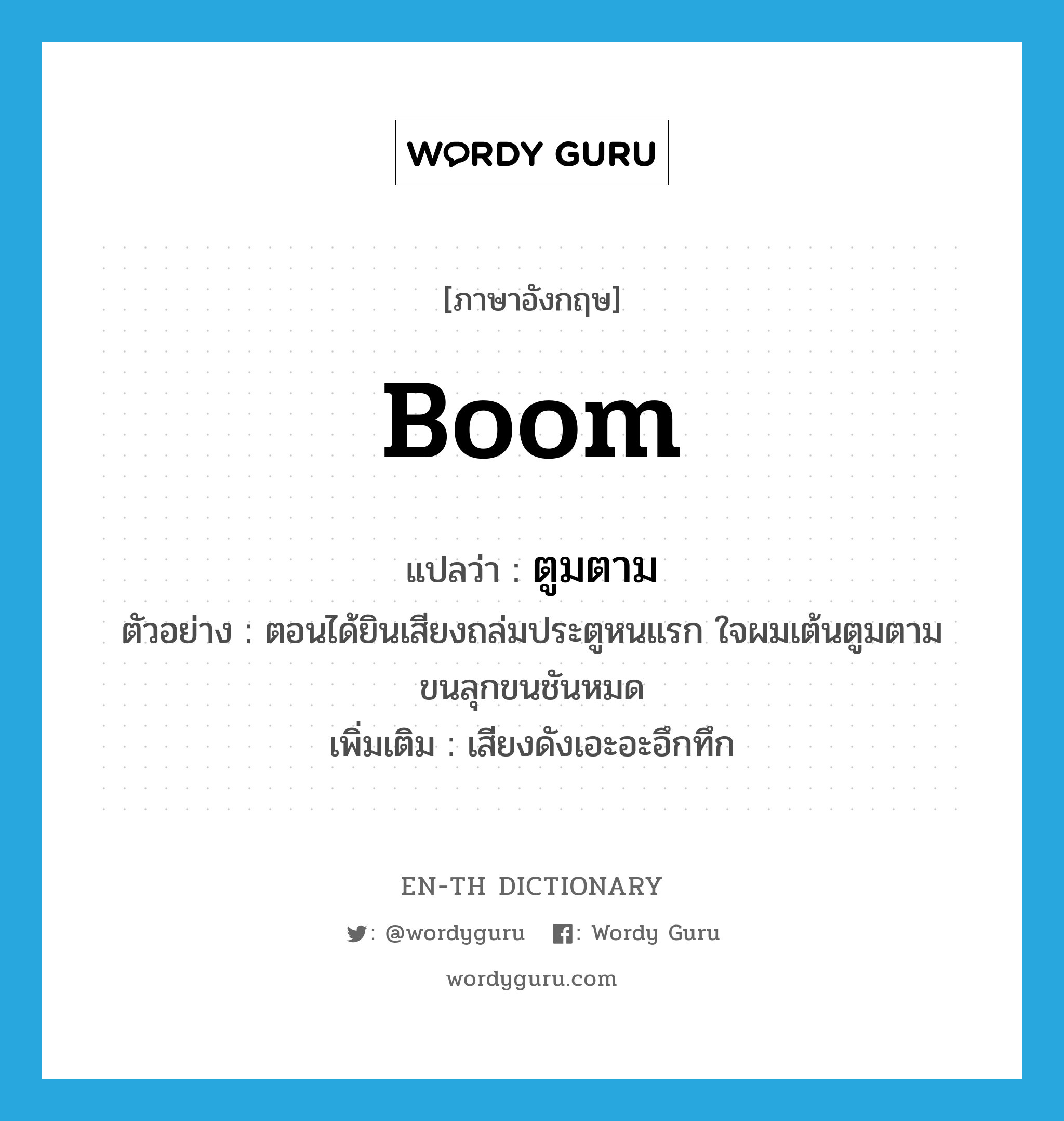 ตูมตาม ภาษาอังกฤษ?, คำศัพท์ภาษาอังกฤษ ตูมตาม แปลว่า boom ประเภท ADV ตัวอย่าง ตอนได้ยินเสียงถล่มประตูหนแรก ใจผมเต้นตูมตาม ขนลุกขนชันหมด เพิ่มเติม เสียงดังเอะอะอึกทึก หมวด ADV