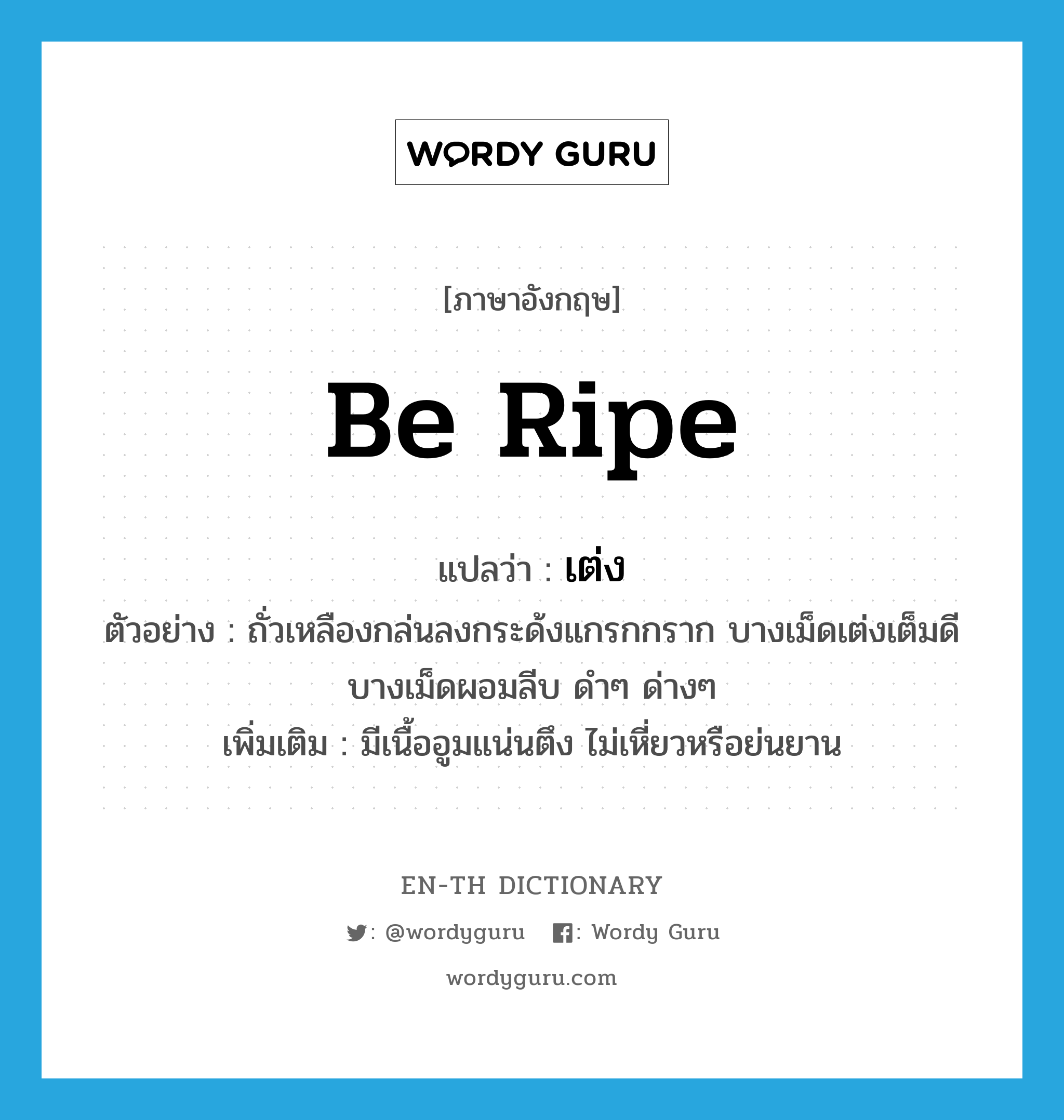 be ripe แปลว่า?, คำศัพท์ภาษาอังกฤษ be ripe แปลว่า เต่ง ประเภท V ตัวอย่าง ถั่วเหลืองกล่นลงกระด้งแกรกกราก บางเม็ดเต่งเต็มดี บางเม็ดผอมลีบ ดำๆ ด่างๆ เพิ่มเติม มีเนื้ออูมแน่นตึง ไม่เหี่ยวหรือย่นยาน หมวด V