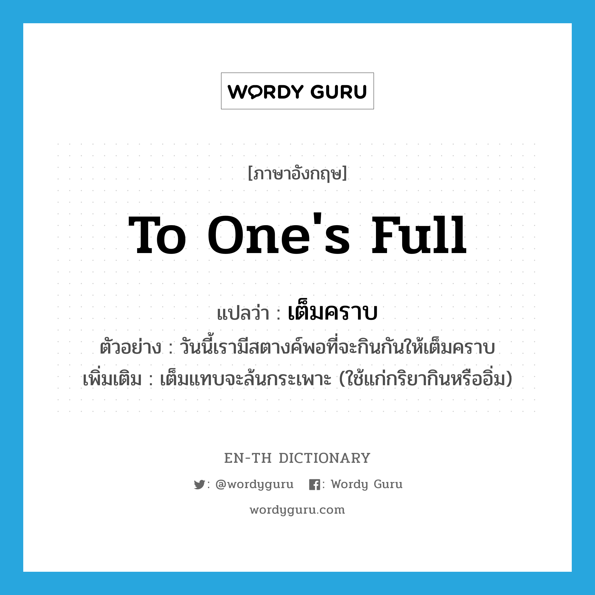 to one&#39;s full แปลว่า?, คำศัพท์ภาษาอังกฤษ to one&#39;s full แปลว่า เต็มคราบ ประเภท ADV ตัวอย่าง วันนี้เรามีสตางค์พอที่จะกินกันให้เต็มคราบ เพิ่มเติม เต็มแทบจะล้นกระเพาะ (ใช้แก่กริยากินหรืออิ่ม) หมวด ADV