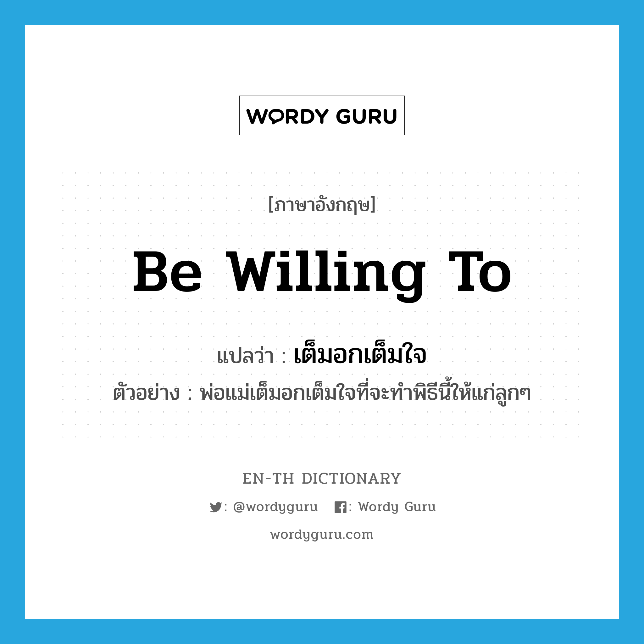 be willing to แปลว่า?, คำศัพท์ภาษาอังกฤษ be willing to แปลว่า เต็มอกเต็มใจ ประเภท V ตัวอย่าง พ่อแม่เต็มอกเต็มใจที่จะทำพิธีนี้ให้แก่ลูกๆ หมวด V