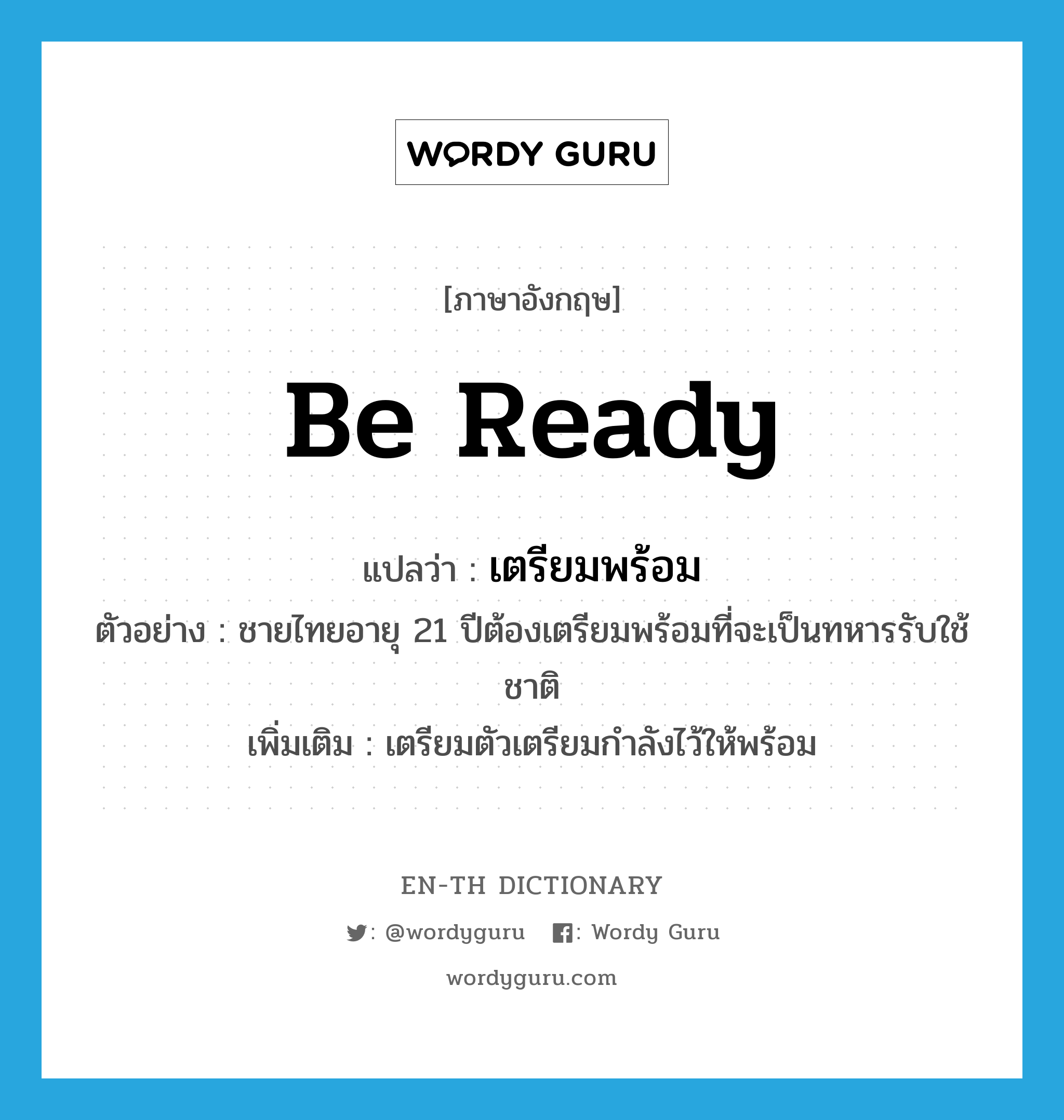 be ready แปลว่า?, คำศัพท์ภาษาอังกฤษ be ready แปลว่า เตรียมพร้อม ประเภท V ตัวอย่าง ชายไทยอายุ 21 ปีต้องเตรียมพร้อมที่จะเป็นทหารรับใช้ชาติ เพิ่มเติม เตรียมตัวเตรียมกำลังไว้ให้พร้อม หมวด V